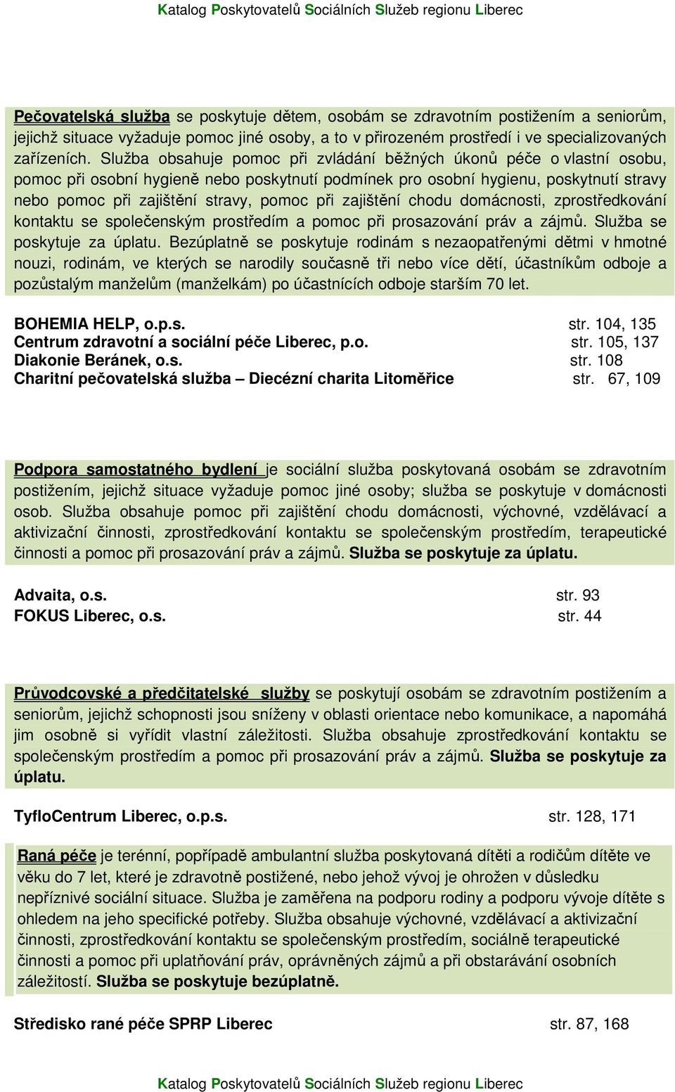 při zajištění chodu domácnosti, zprostředkování kontaktu se společenským prostředím a pomoc při prosazování práv a zájmů. Služba se poskytuje za úplatu.