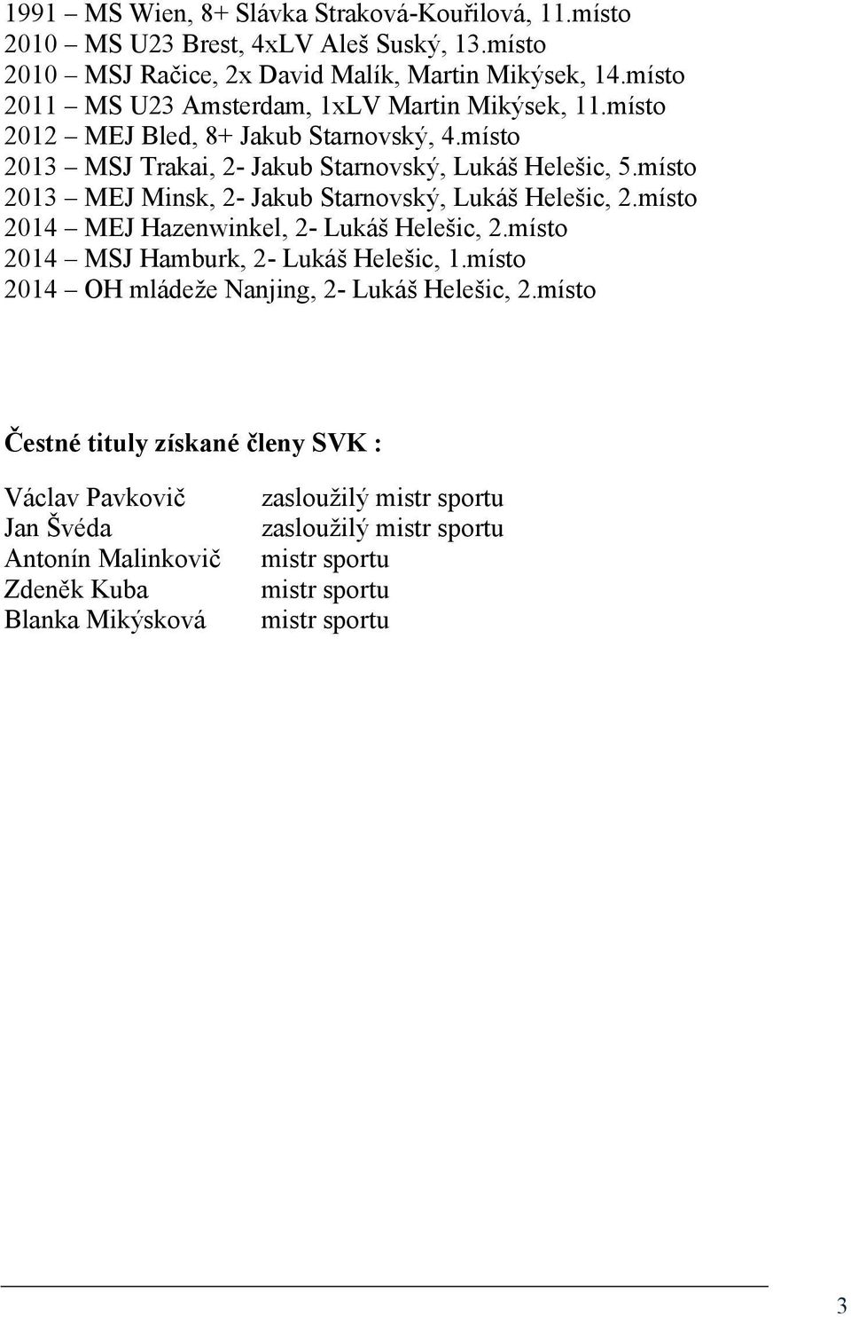 místo 2013 MEJ Minsk, 2- Jakub Starnovský, Lukáš Helešic, 2.místo 2014 MEJ Hazenwinkel, 2- Lukáš Helešic, 2.místo 2014 MSJ Hamburk, 2- Lukáš Helešic, 1.