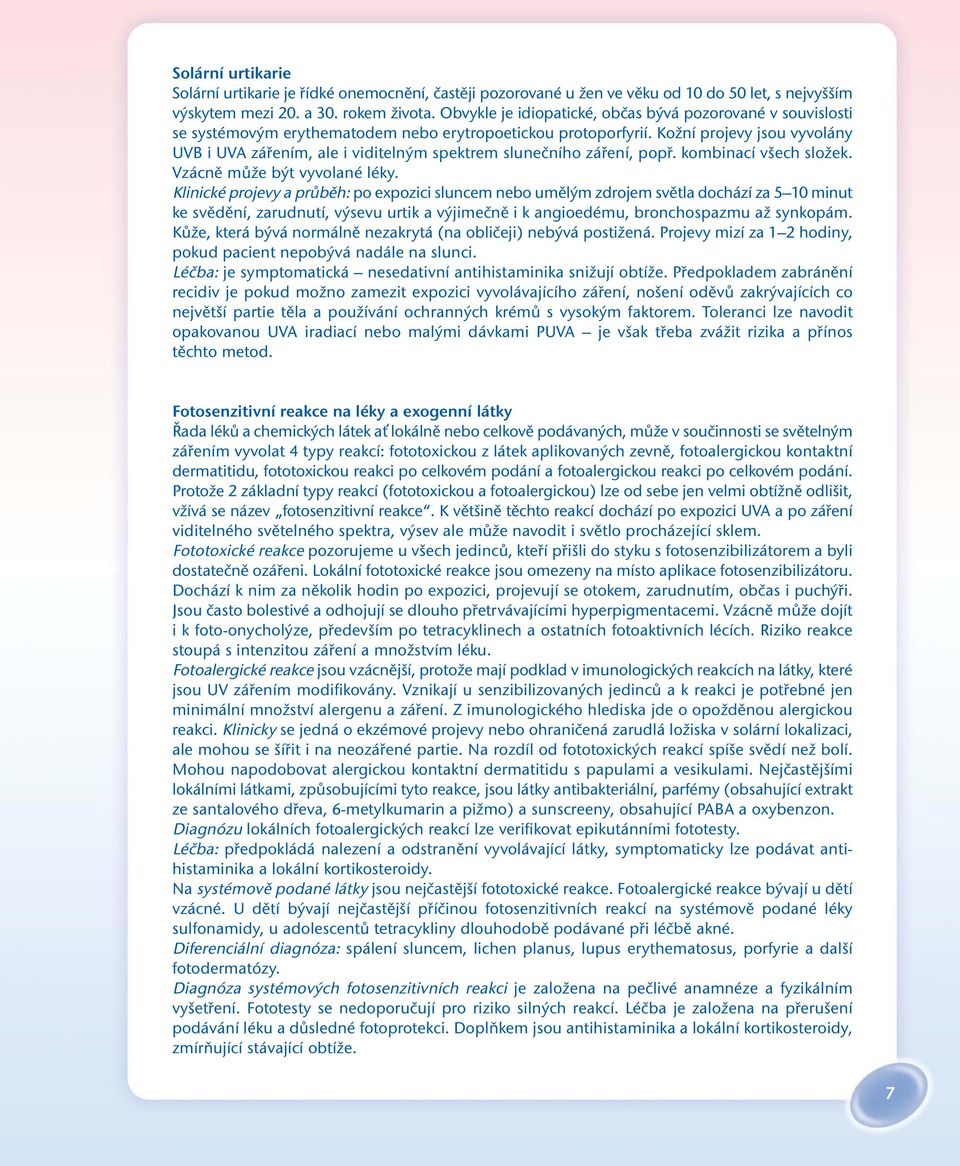 Kožní projevy jsou vyvolány UVB i UVA zářením, ale i viditelným spektrem slunečního záření, popř. kombinací všech složek. Vzácně může být vyvolané léky.