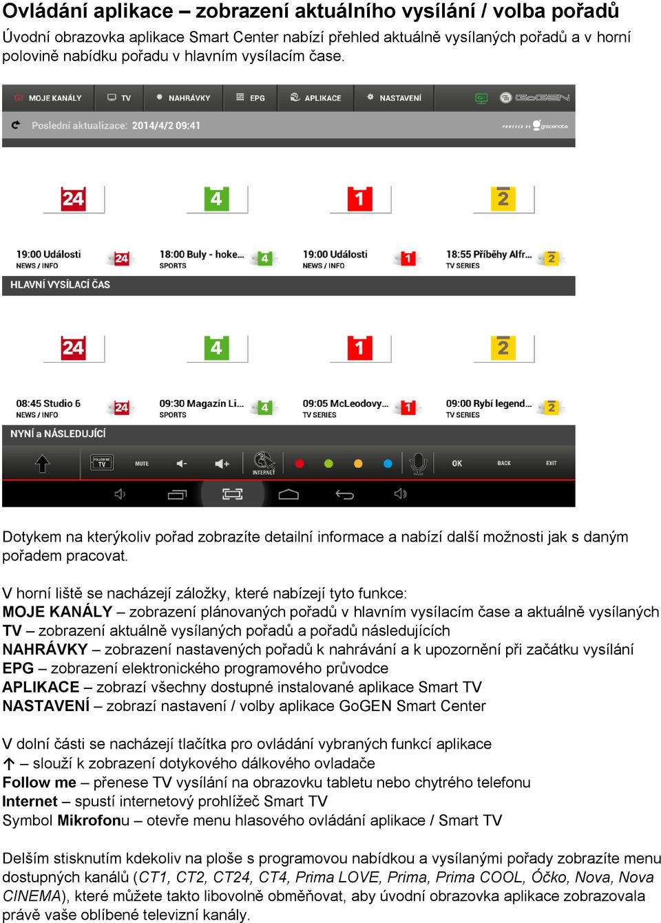 V horní liště se nacházejí záložky, které nabízejí tyto funkce: MOJE KANÁLY zobrazení plánovaných pořadů v hlavním vysílacím čase a aktuálně vysílaných TV zobrazení aktuálně vysílaných pořadů a