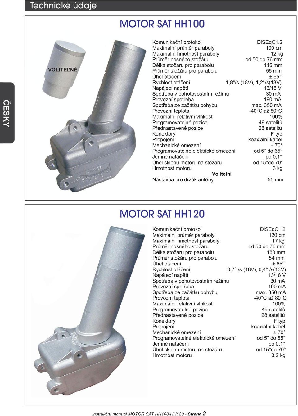 Rychlost otáèení 1,8 /s (18V), 1,2 /s(13v) Napájecí napìtí 13/18 V Spotøeba v pohotovostním režimu 30 ma Provozní spotøeba 190 ma Spotøeba ze zaèátku pohybu max.