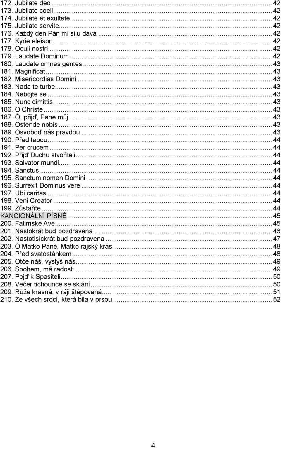 .. 43 187. Ó, přijď, Pane můj... 43 188. Ostende nobis... 43 189. Osvoboď nás pravdou... 43 190. Před tebou... 44 191. Per crucem... 44 192. Přijď Duchu stvořiteli... 44 193. Salvator mundi... 44 194.