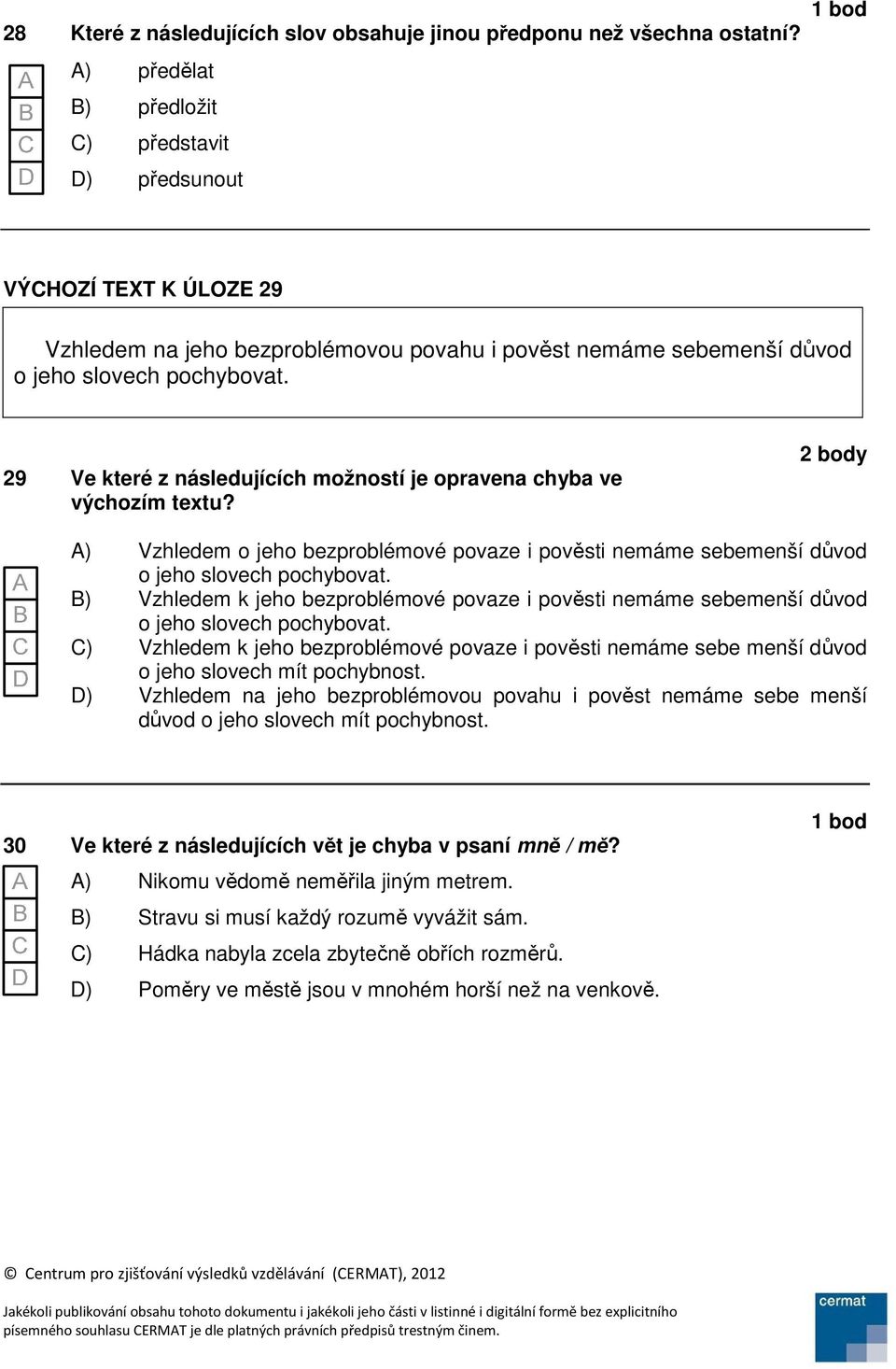29 Ve které z následujících možností je opravena chyba ve výchozím textu? 2 body A) Vzhledem o jeho bezproblémové povaze i pověsti nemáme sebemenší důvod o jeho slovech pochybovat.