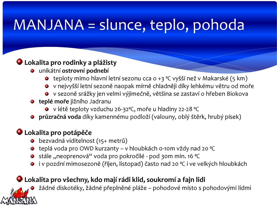 průzračná voda díky kamennému podloží (valouny, oblý štěrk, hrubý písek) Lokalita pro potápěče bezvadná viditelnost (15+ metrů) teplá voda pro OWD kurzanty v hloubkách 0-10m vždy nad 20 ⁰C stále