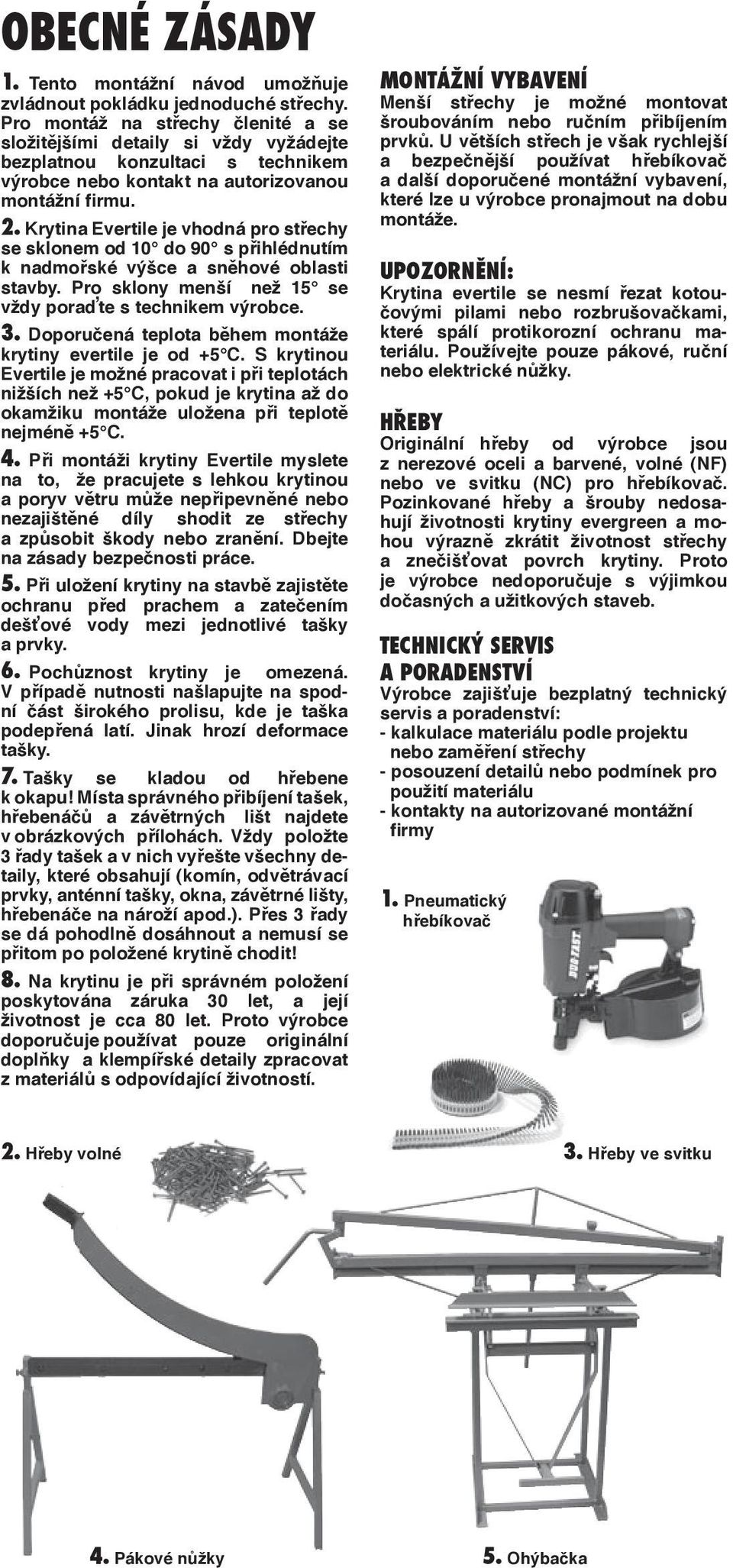 Krytina Evertile je vhodná pro střechy se sklonem od 10 do 90 s přihlédnutím k nadmořské výšce a sněhové oblasti stavby. Pro sklony menší než 15 se vždy poraďte s technikem výrobce.