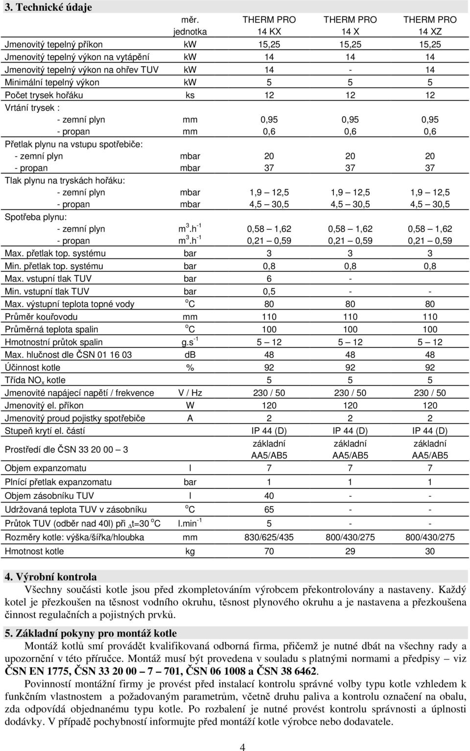 Minimální tepelný výkon kw 5 5 5 Počet trysek hořáku ks 12 12 12 Vrtání trysek : - zemní plyn mm 0,95 0,95 0,95 - propan mm 0,6 0,6 0,6 Přetlak plynu na vstupu spotřebiče: - zemní plyn mbar 20 20 20