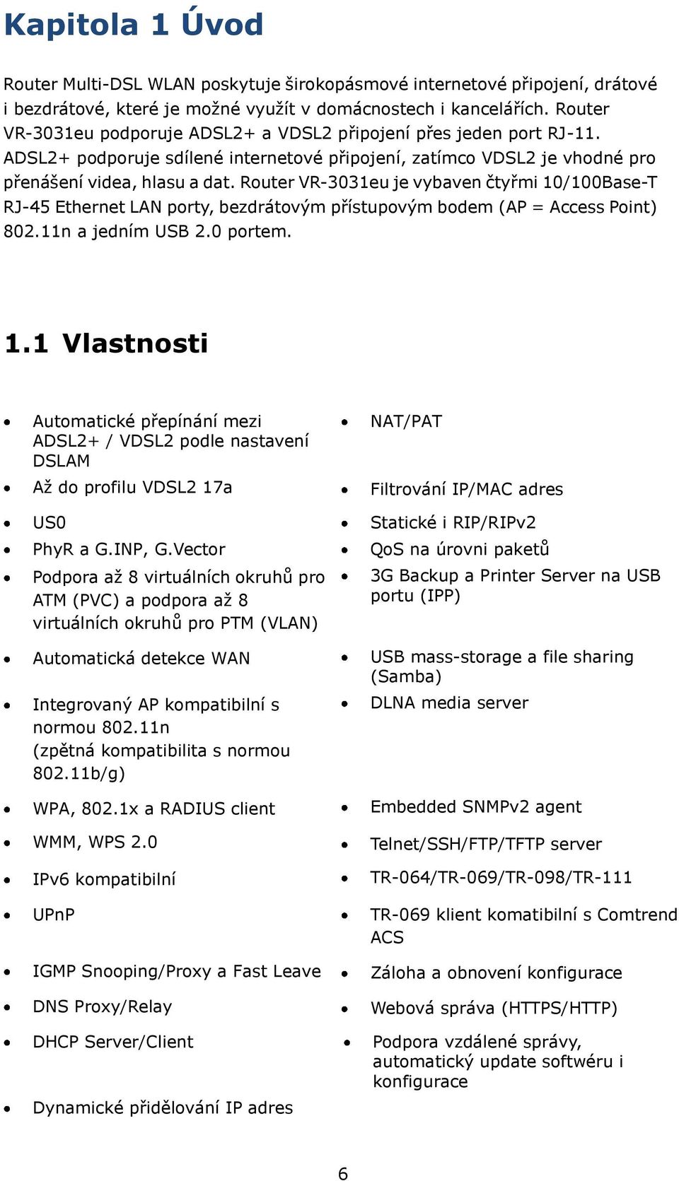Router VR-3031eu je vybaven čtyřmi 10/100Base-T RJ-45 Ethernet LAN porty, bezdrátovým přístupovým bodem (AP = Access Point) 802.11n a jedním USB 2.0 portem. 1.1 Vlastnosti Automatické přepínání mezi ADSL2+ / VDSL2 podle nastavení DSLAM Až do profilu VDSL2 17a US0 PhyR a G.
