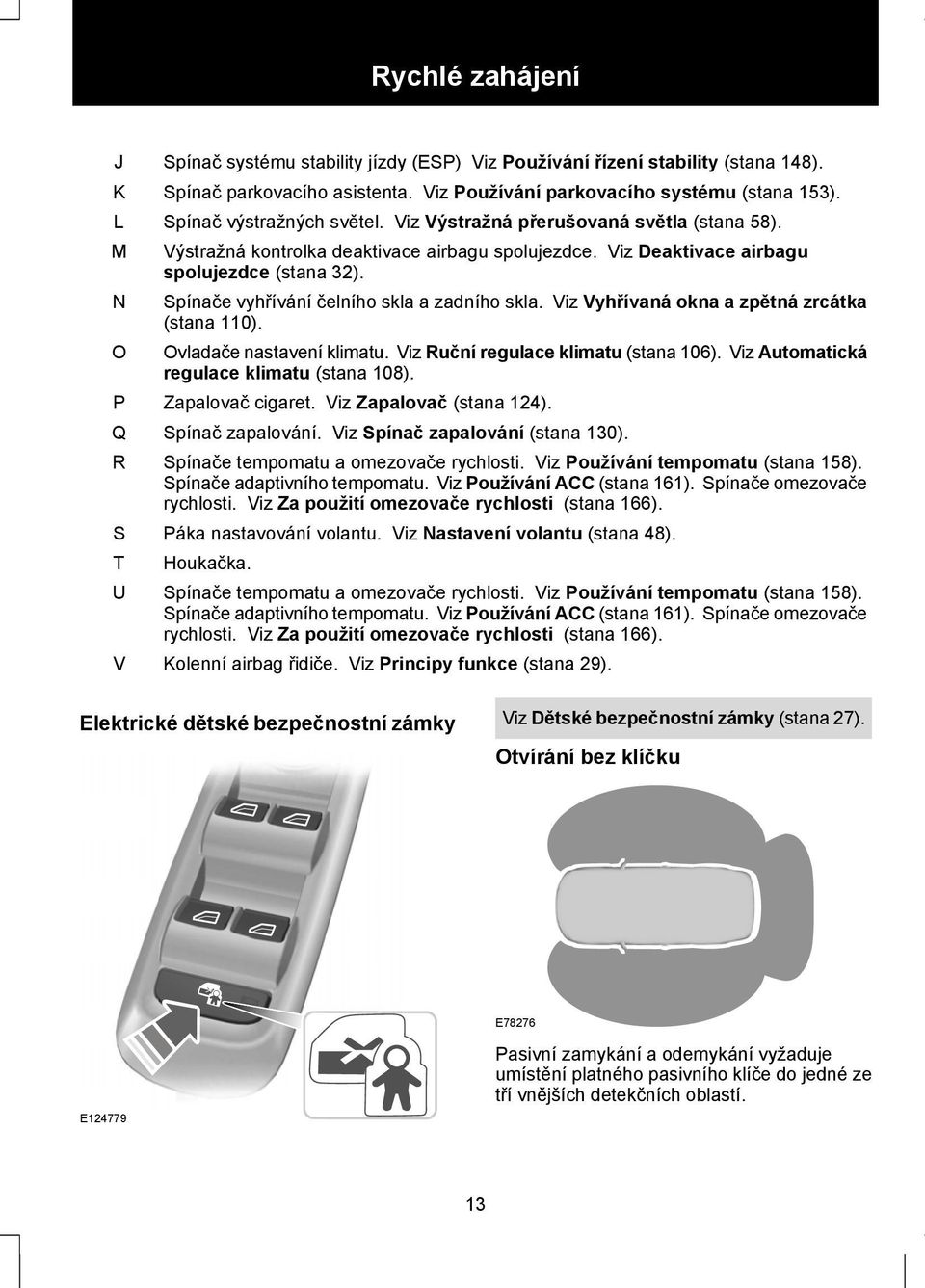 Spínače vyhřívání čelního skla a zadního skla. Viz Vyhřívaná okna a zpětná zrcátka (stana 110). Ovladače nastavení klimatu. Viz Ruční regulace klimatu (stana 106).