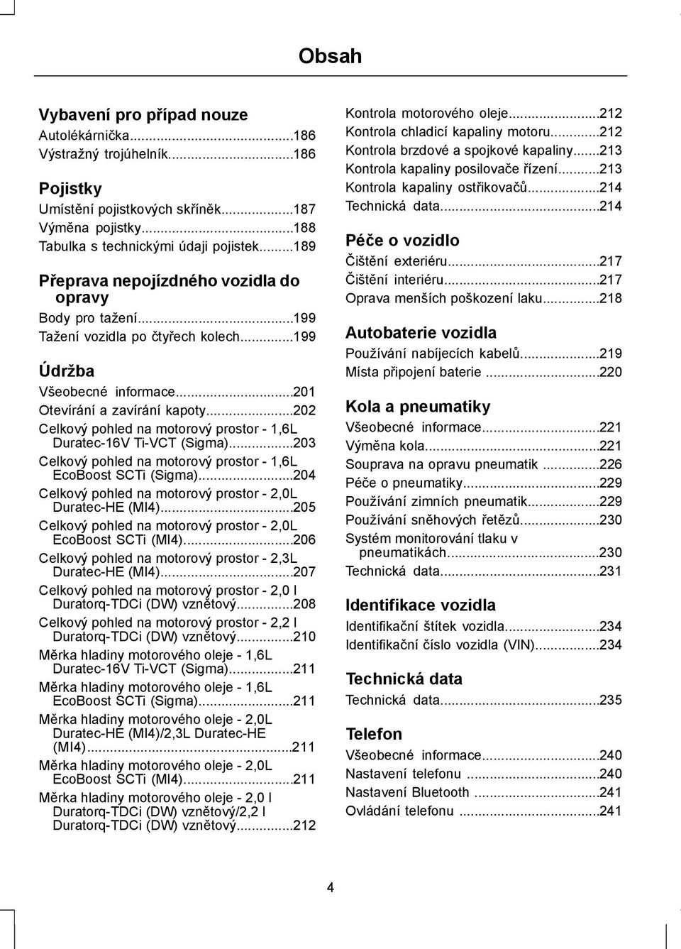 ..202 Celkový pohled na motorový prostor - 1,6L Duratec-16V Ti-VCT (Sigma)...203 Celkový pohled na motorový prostor - 1,6L EcoBoost SCTi (Sigma).