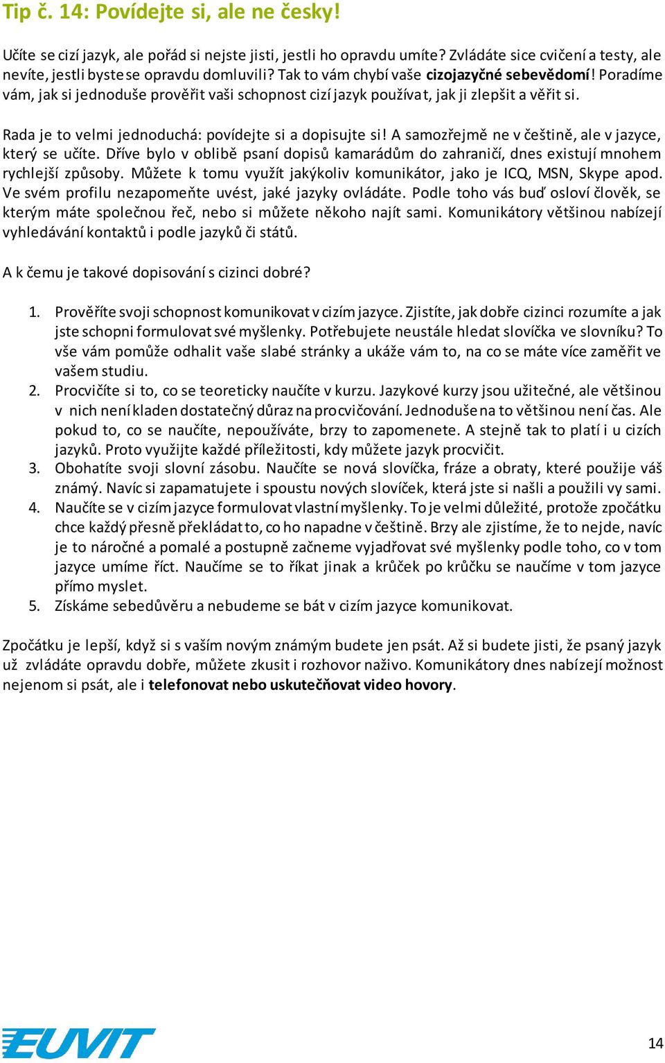 Rada je to velmi jednoduchá: povídejte si a dopisujte si! A samozřejmě ne v češtině, ale v jazyce, který se učíte.