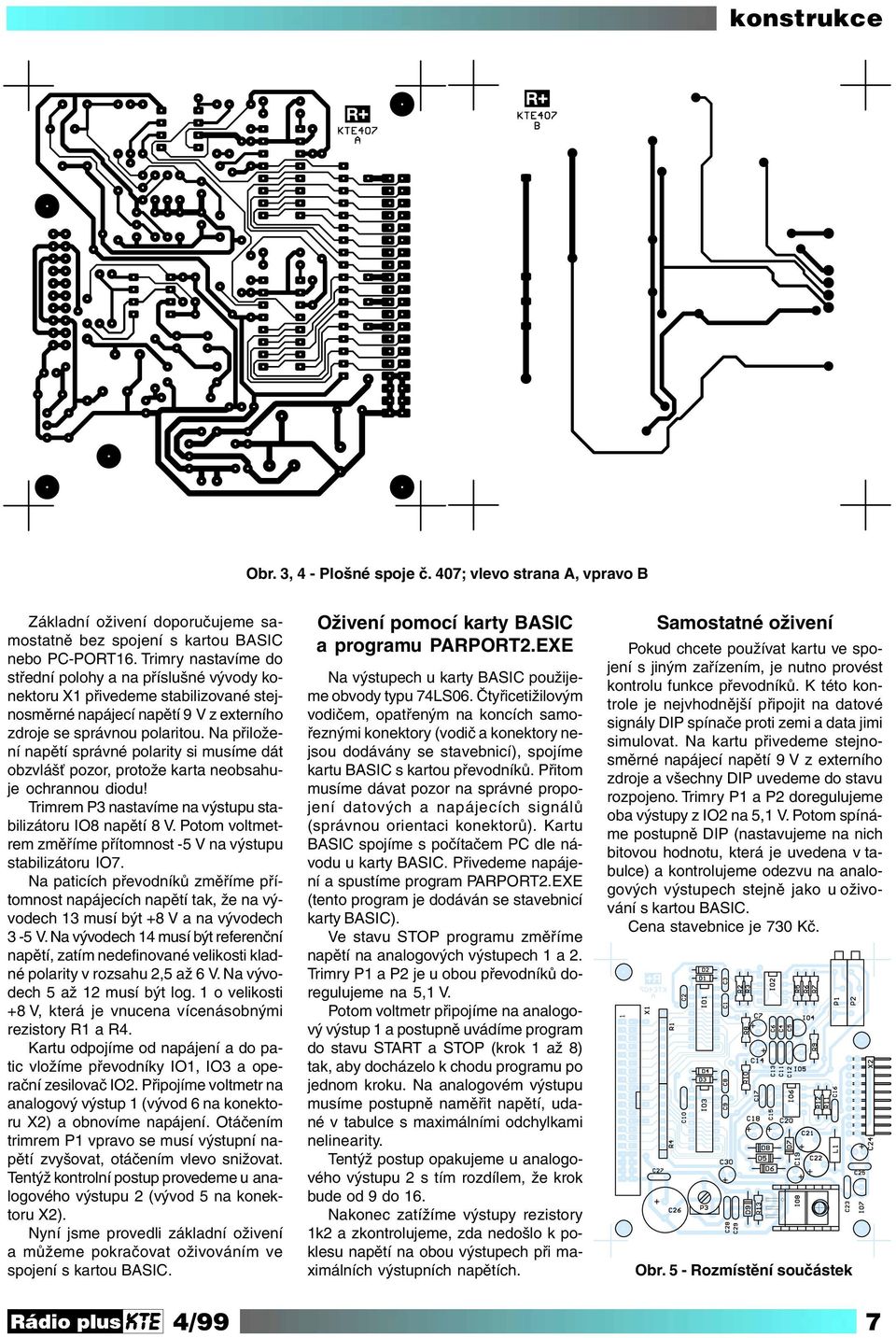 Na přiložení napětí správné polarity si musíme dát obzvlášť pozor, protože karta neobsahuje ochrannou diodu! Trimrem P3 nastavíme na výstupu stabilizátoru IO8 napětí 8 V.