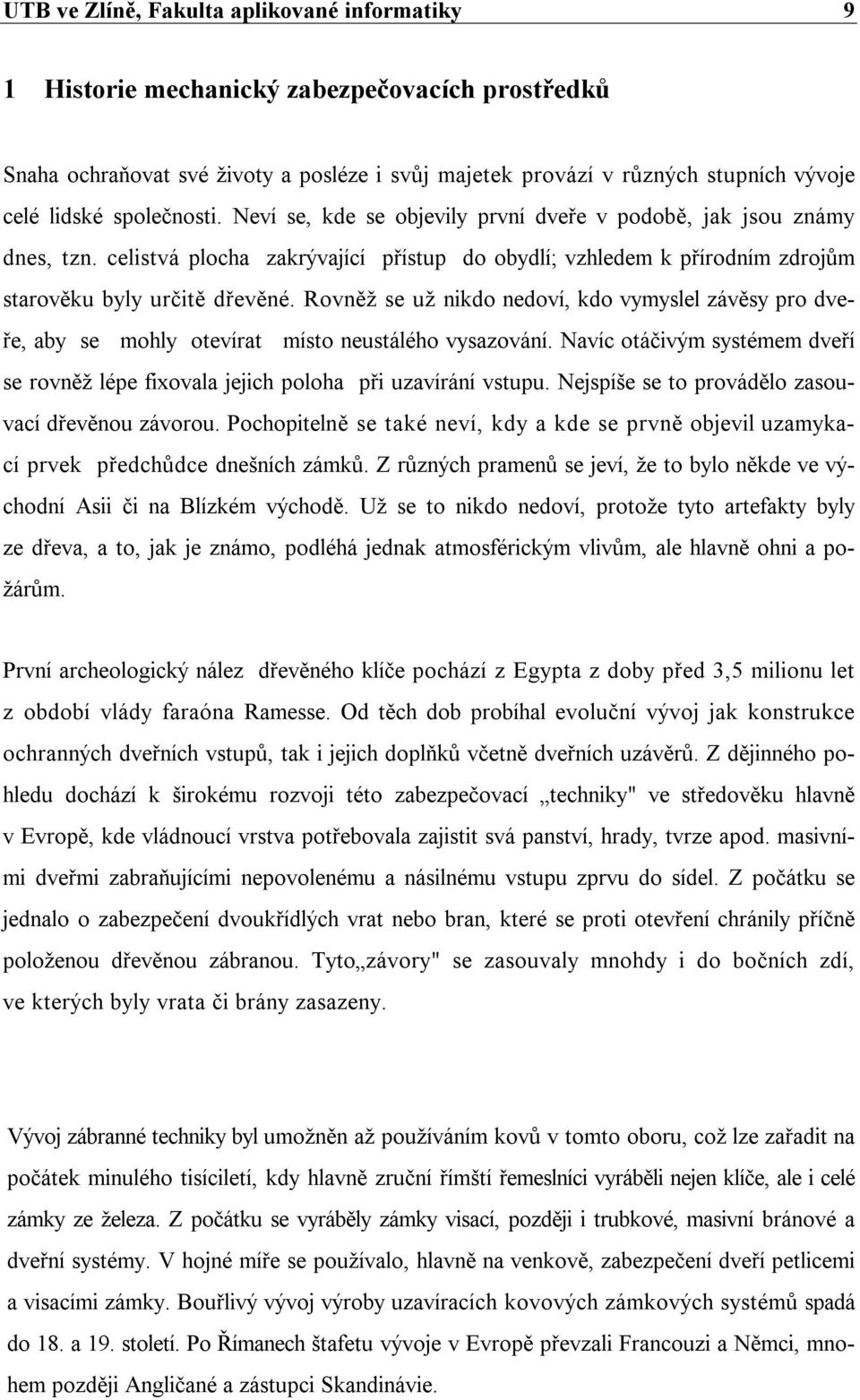 Rovněž se už nikdo nedoví, kdo vymyslel závěsy pro dveře, aby se mohly otevírat místo neustálého vysazování. Navíc otáčivým systémem dveří se rovněž lépe fixovala jejich poloha při uzavírání vstupu.