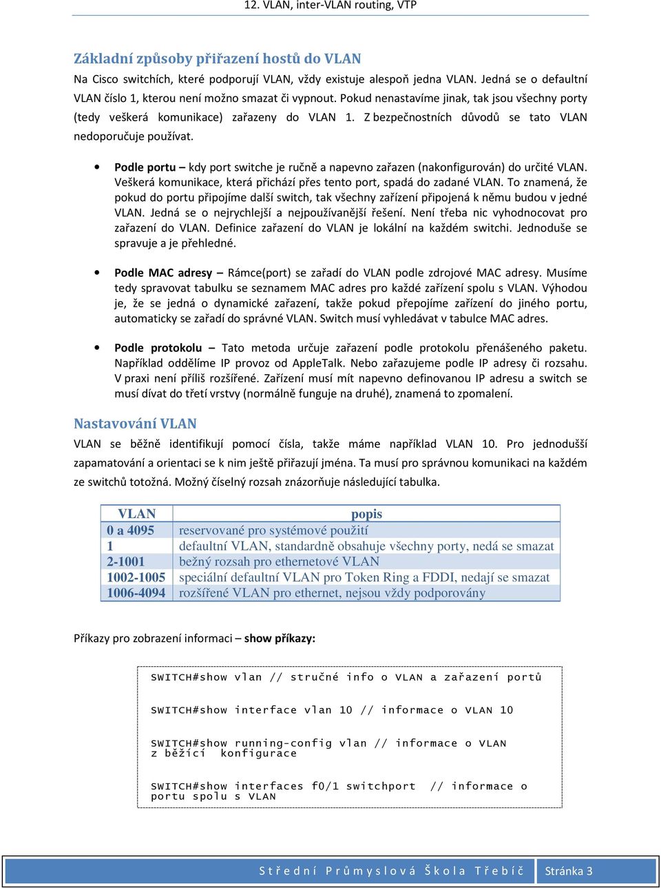 Podle portu kdy port switche je ručně a napevno zařazen (nakonfigurován) do určité VLAN. Veškerá komunikace, která přichází přes tento port, spadá do zadané VLAN.