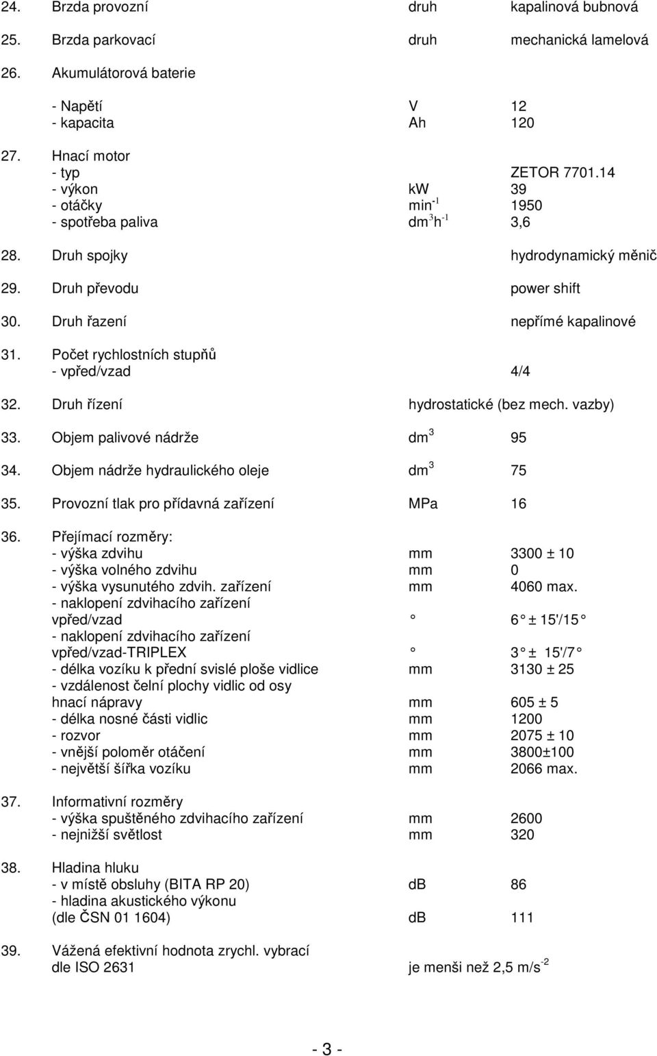 Počet rychlostních stupňů - vpřed/vzad 4/4 32. Druh řízení hydrostatické (bez mech. vazby) 33. Objem palivové nádrže dm 3 95 34. Objem nádrže hydraulického oleje dm 3 75 35.