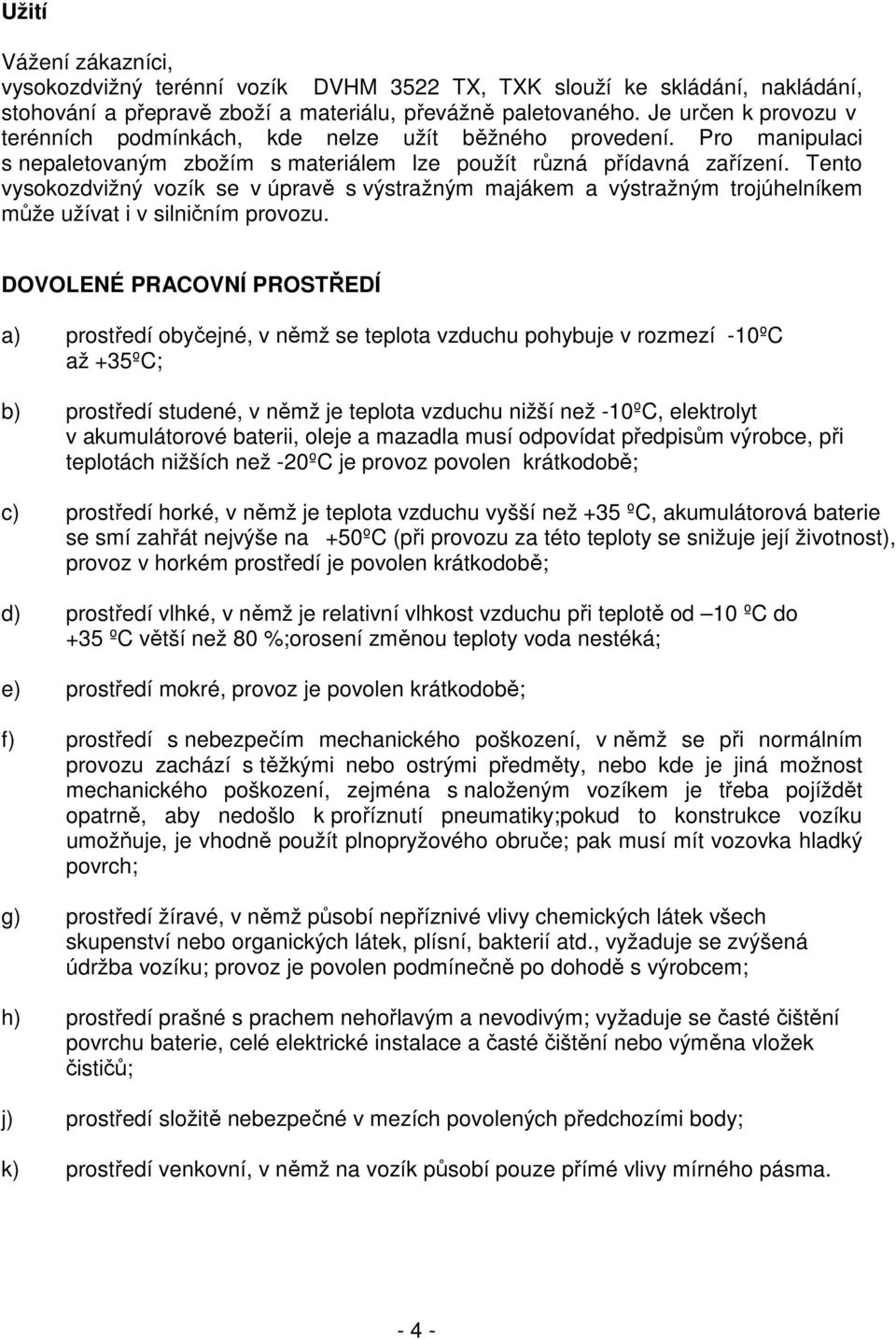 Tento vysokozdvižný vozík se v úpravě s výstražným majákem a výstražným trojúhelníkem může užívat i v silničním provozu.