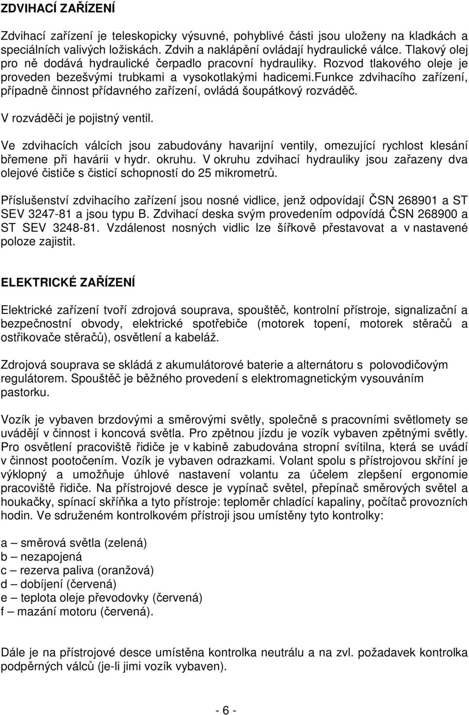 funkce zdvihacího zařízení, případně činnost přídavného zařízení, ovládá šoupátkový rozváděč. V rozváděči je pojistný ventil.