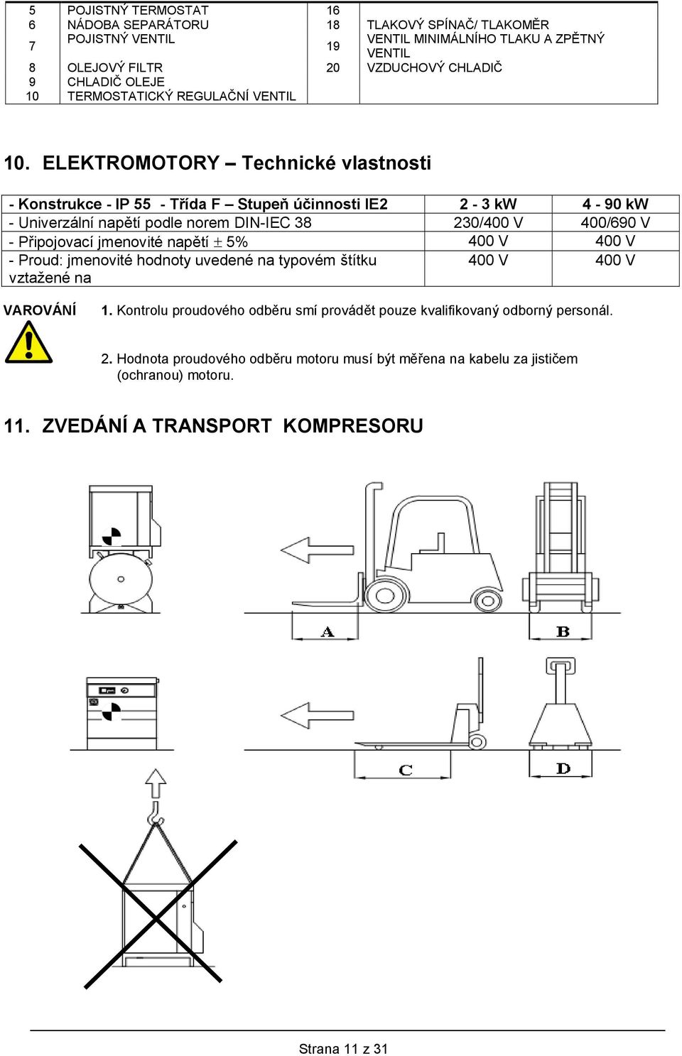 ELEKTROMOTORY Technické vlastnosti - Konstrukce - IP 55 - Třída F Stupeň účinnosti IE2 2-3 kw 4-90 kw - Univerzální napětí podle norem DIN-IEC 38 230/400 V 400/690 V - Připojovací