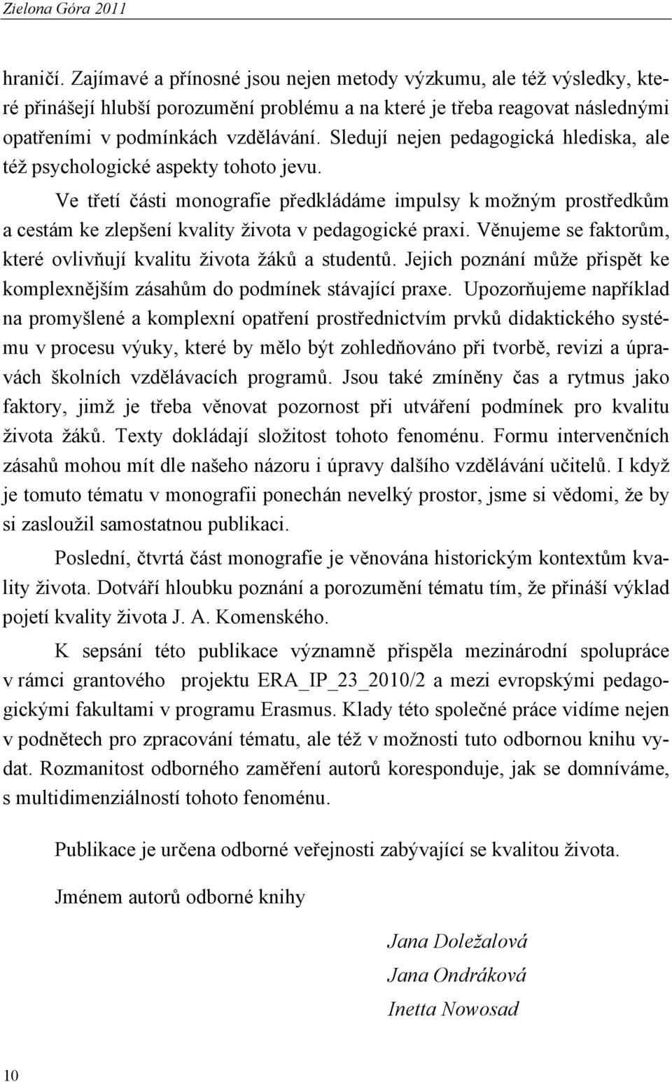 Sledují nejen pedagogická hlediska, ale též psychologické aspekty tohoto jevu.