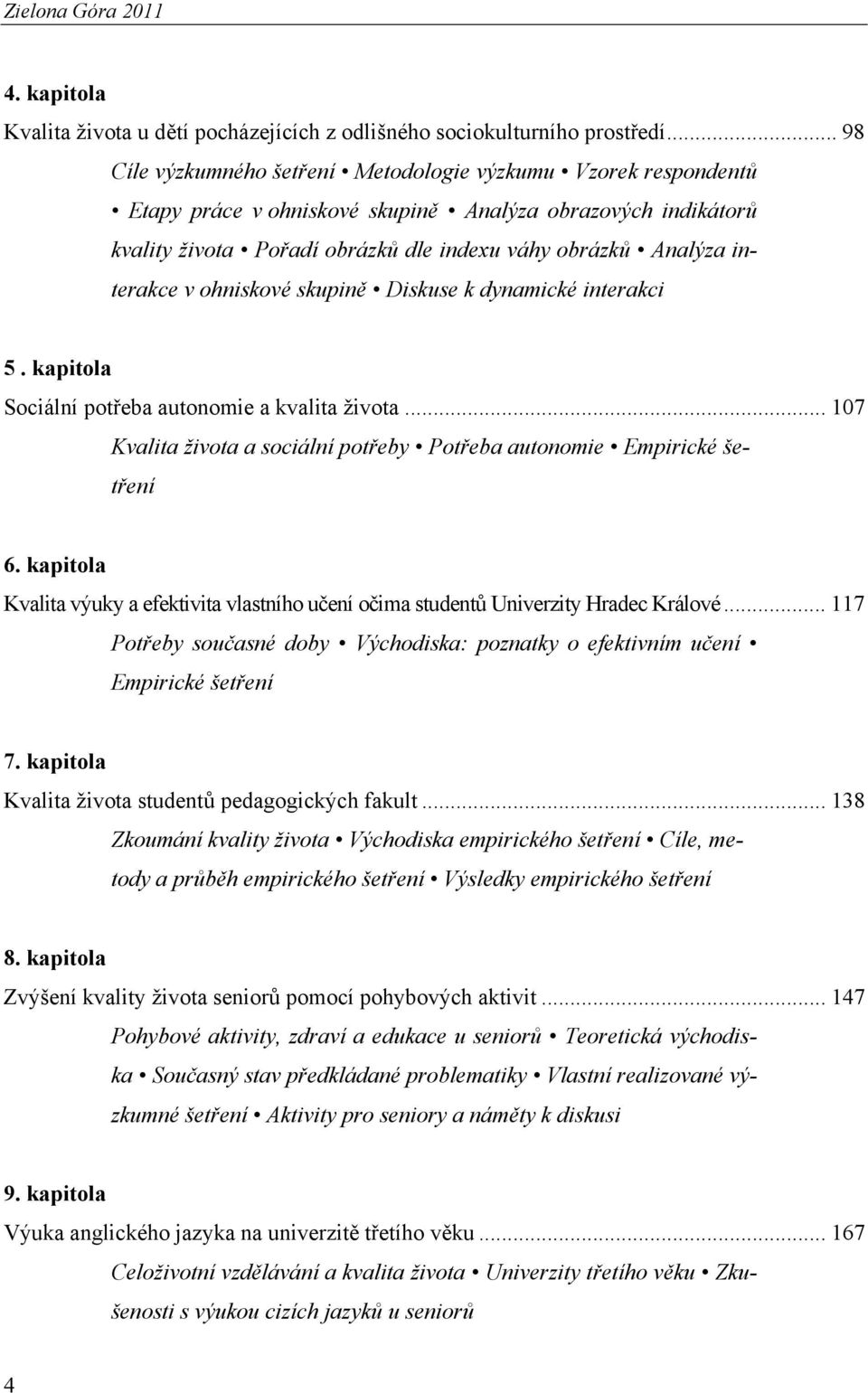 interakce v ohniskové skupině Diskuse k dynamické interakci 5. kapitola Sociální potřeba autonomie a kvalita života... 107 Kvalita života a sociální potřeby Potřeba autonomie Empirické šetření 6.