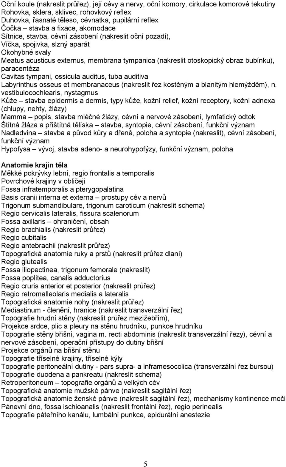 bubínku), paracentéza Cavitas tympani, ossicula auditus, tuba auditiva Labyrinthus osseus et membranaceus (nakreslit řez kostěným a blanitým hlemýžděm), n.