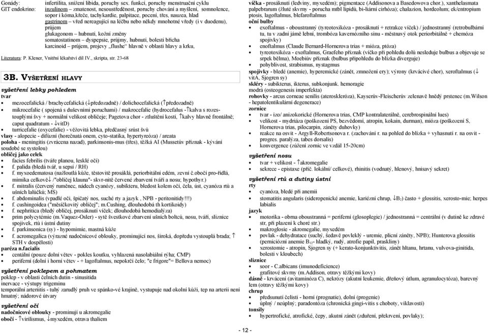 nereagující na léčbu nebo někdy mnohotné vředy (i v duodenu), průjem glukagonom hubnutí, kožní změny somatostatinom dyspepsie, průjmy, hubnutí, bolesti břicha karcinoid průjem, projevy flushe hlavně