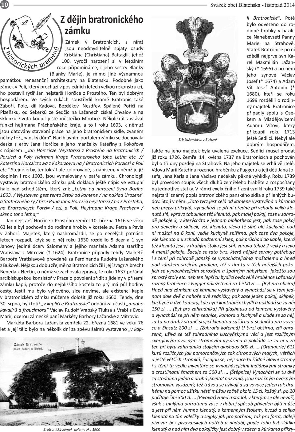 Podobně jako zámek v Poli, který prochází v posledních letech velkou rekonstrukcí, ho postavil rytíř Jan nejstarší Horčice z Prostého. Ten byl dobrým hospodářem.