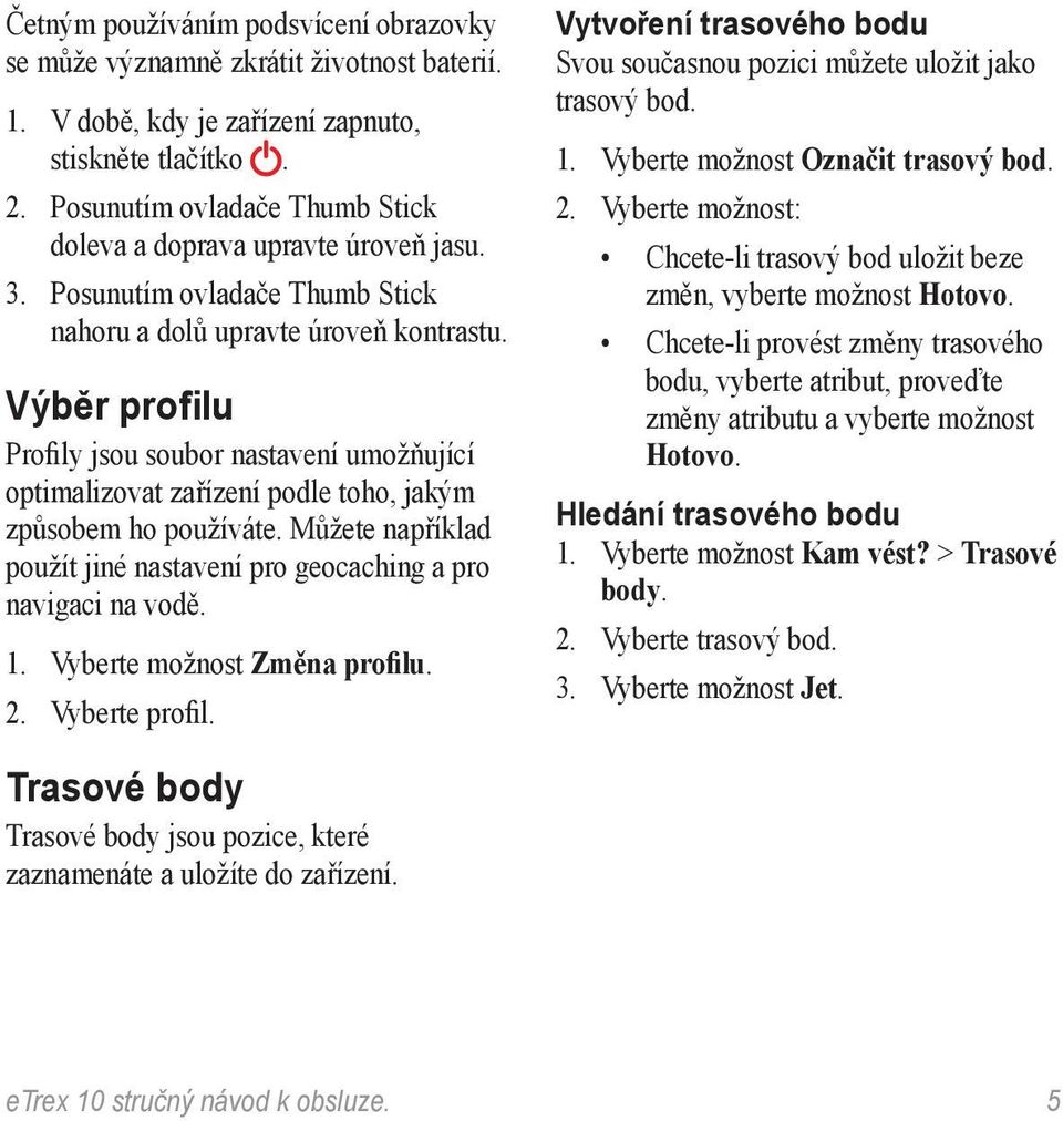 Výběr profilu Profily jsou soubor nastavení umožňující optimalizovat zařízení podle toho, jakým způsobem ho používáte. Můžete například použít jiné nastavení pro geocaching a pro navigaci na vodě. 1.