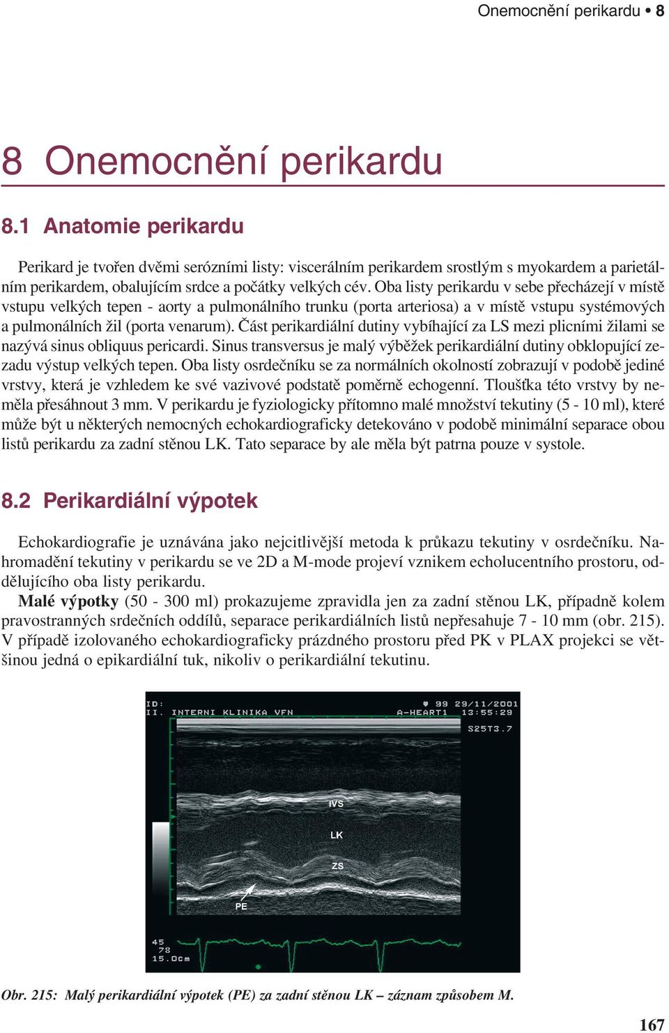 Oba listy perikardu v sebe přecházejí v místě vstupu velkých tepen - aorty a pulmonálního trunku (porta arteriosa) a v místě vstupu systémových a pulmonálních žil (porta venarum).