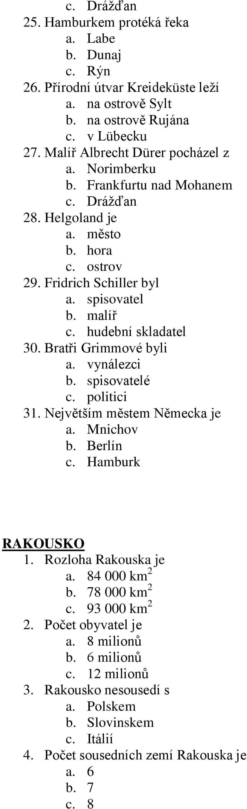 hudební skladatel 30. Bratři Grimmové byli a. vynálezci b. spisovatelé c. politici 31. Největším městem Německa je a. Mnichov b. Berlín c. Hamburk RAKOUSKO 1. Rozloha Rakouska je a.