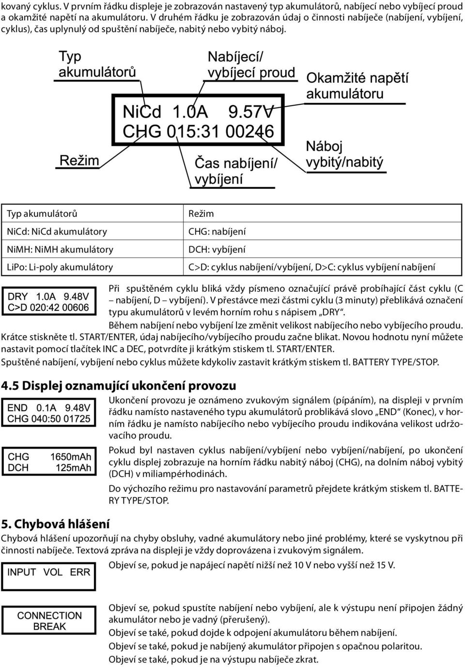 Typ akumulátorů NiCd: NiCd akumulátory NiMH: NiMH akumulátory LiPo: Li-poly akumulátory Režim CHG: nabíjení DCH: vybíjení C>D: cyklus nabíjení/vybíjení, D>C: cyklus vybíjení nabíjení Při spuštěném