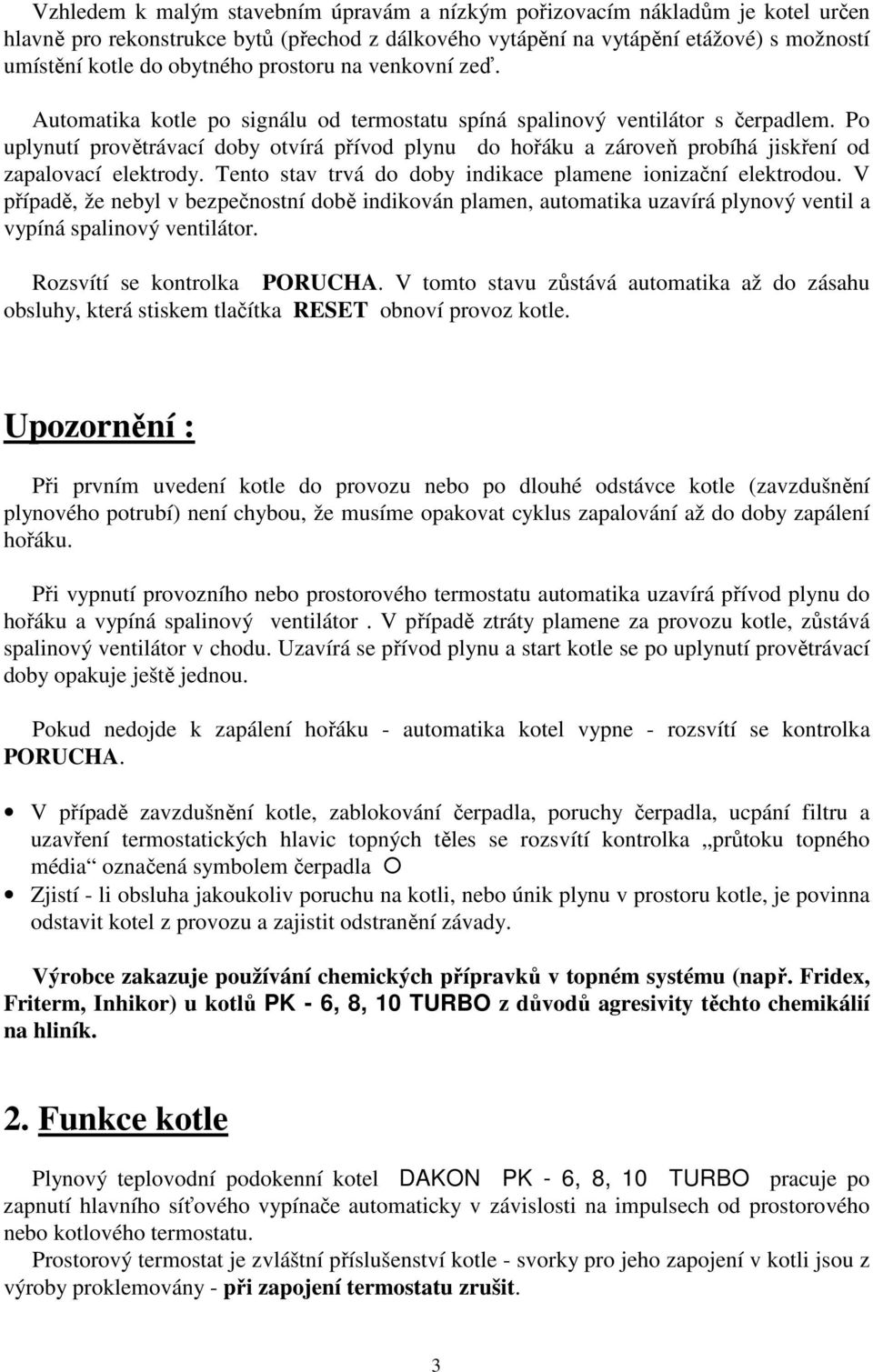 Po uplynutí provětrávací doby otvírá přívod plynu do hořáku a zároveň probíhá jiskření od zapalovací elektrody. Tento stav trvá do doby indikace plamene ionizační elektrodou.