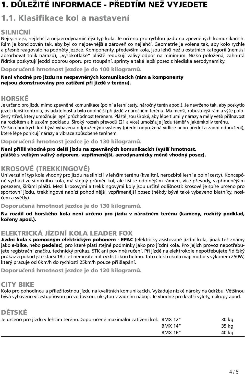 Komponenty, především kola, jsou lehčí než u ostatních kategorií (nemusí absorbovat tolik nárazů), vysokotlaké pláště redukují valivý odpor na minimum.