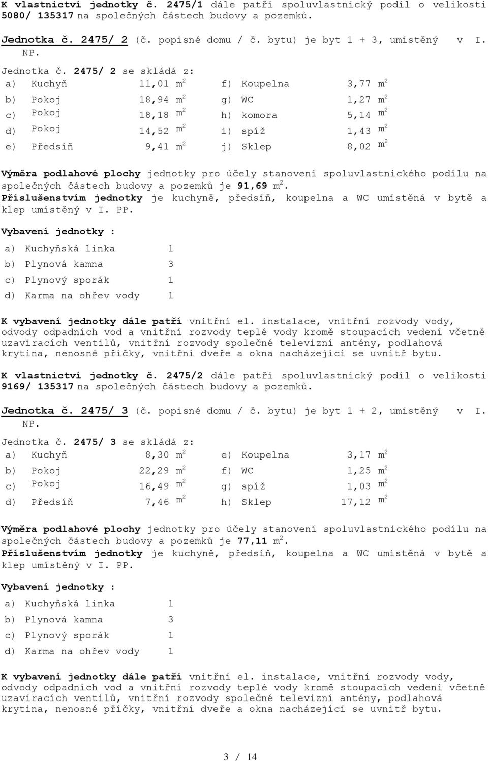 2475/ 2 se skládá z: a) Kuchyň 11,01 m 2 f) Koupelna 3,77 m 2 b) Pokoj 18,94 m 2 g) WC 1,27 m 2 c) Pokoj 18,18 m2 h) komora 5,14 m2 d) Pokoj 14,52 m2 i) spíž 1,43 m2 e) Předsíň 9,41 m 2 j) Sklep 8,02