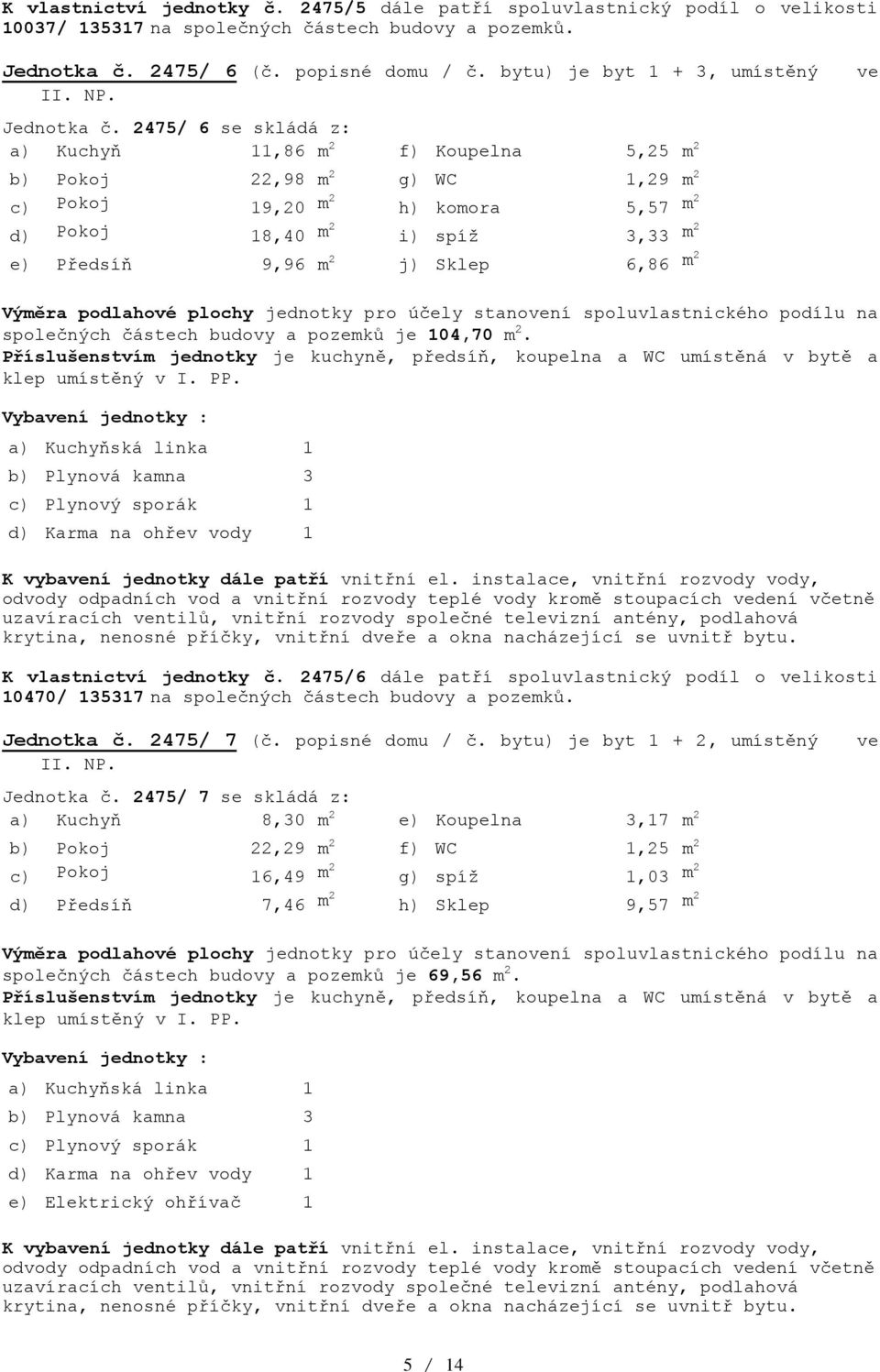 2475/ 6 se skládá z: a) Kuchyň 11,86 m 2 f) Koupelna 5,25 m 2 b) Pokoj 22,98 m 2 g) WC 1,29 m 2 c) Pokoj 19,20 m2 h) komora 5,57 m2 d) Pokoj 18,40 m2 i) spíž 3,33 m2 e) Předsíň 9,96 m 2 j) Sklep 6,86