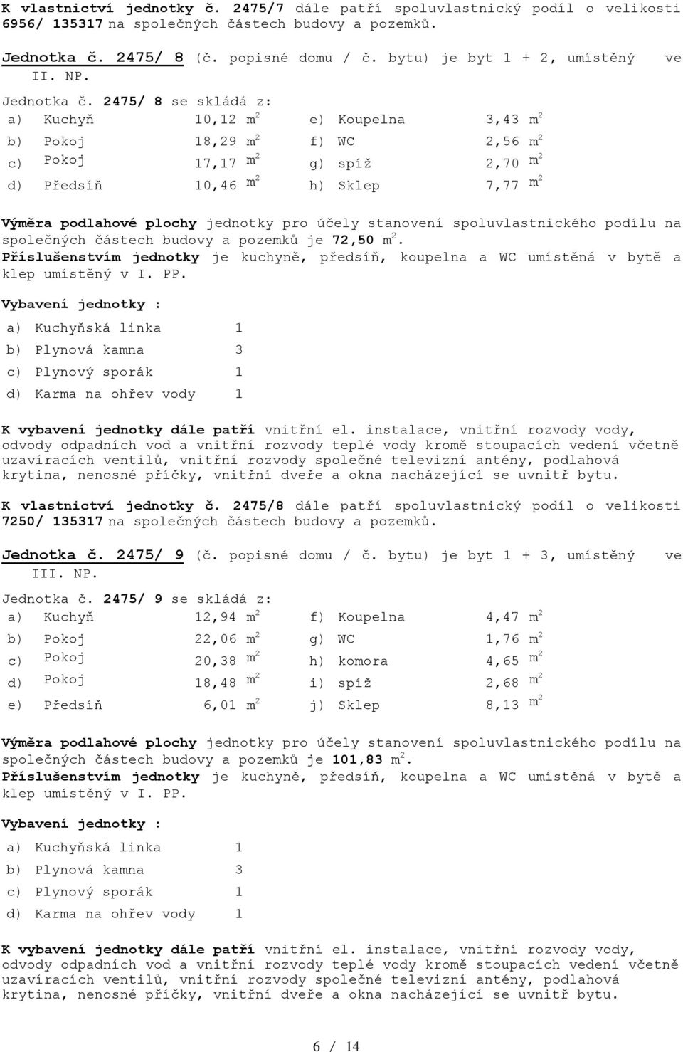 2475/ 8 se skládá z: a) Kuchyň 10,12 m 2 e) Koupelna 3,43 m 2 b) Pokoj 18,29 m 2 f) WC 2,56 m 2 c) Pokoj 17,17 m2 g) spíž 2,70 m2 d) Předsíň 10,46 m2 h) Sklep 7,77 m2 společných částech budovy a