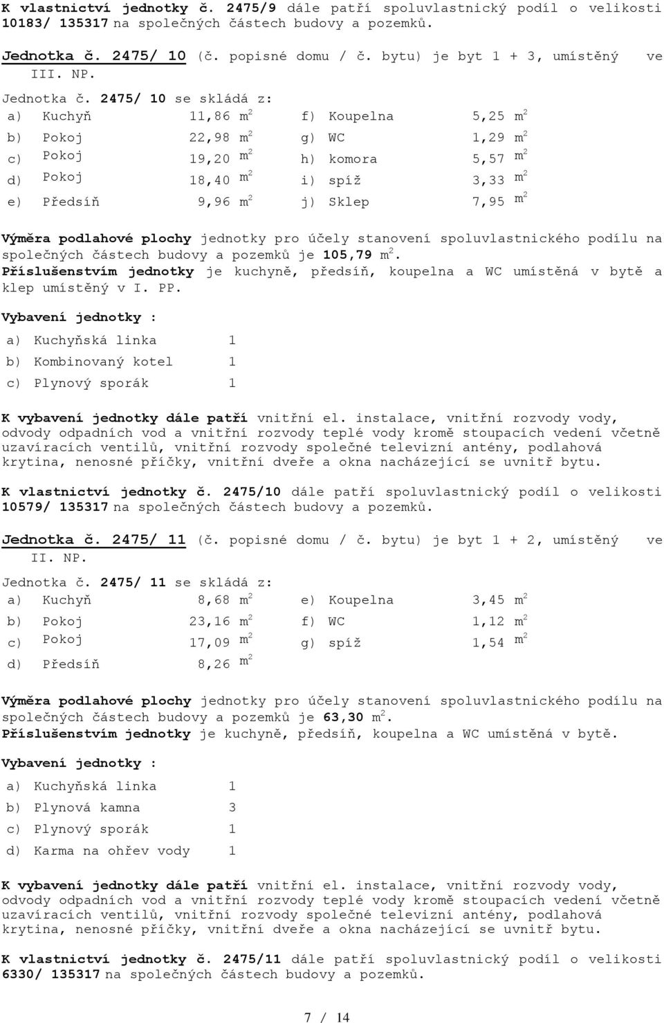 2475/ 10 se skládá z: a) Kuchyň 11,86 m 2 f) Koupelna 5,25 m 2 b) Pokoj 22,98 m 2 g) WC 1,29 m 2 c) Pokoj 19,20 m2 h) komora 5,57 m2 d) Pokoj 18,40 m2 i) spíž 3,33 m2 e) Předsíň 9,96 m 2 j) Sklep