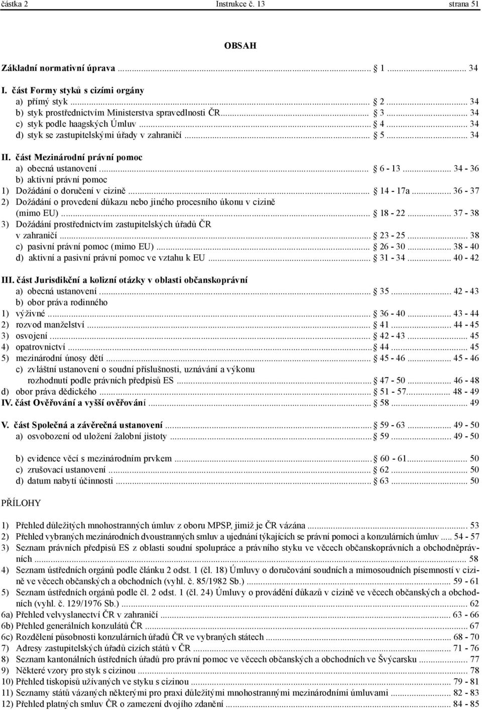 .. 14-17a... 36-37 2) Dožádání o provedení důkazu nebo jiného procesního úkonu v cizině (mimo EU)... 18-22... 37-38 3) Dožádání prostřednictvím zastupitelských úřadů ČR v zahraničí... 23-25.