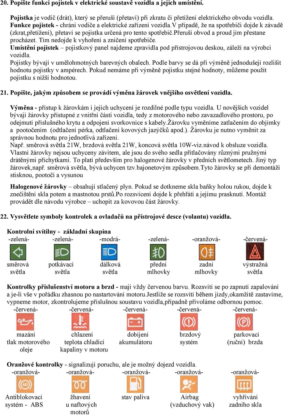 přeruší obvod a proud jím přestane procházet. Tím nedojde k vyhoření a zničení spotřebiče. Umístění pojistek pojistkový panel najdeme zpravidla pod přístrojovou deskou, záleží na výrobci vozidla.