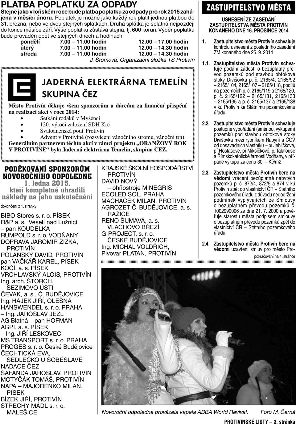 Výběr poplatku bude prováděn opět ve stejných dnech a hodinách: pondělí 7.00 11.00 hodin 12.00 17.00 hodin úterý 7.00 11.00 hodin 12.00 14.30 hodin středa 7.00 11.00 hodin 12.00 14.30 hodin J.