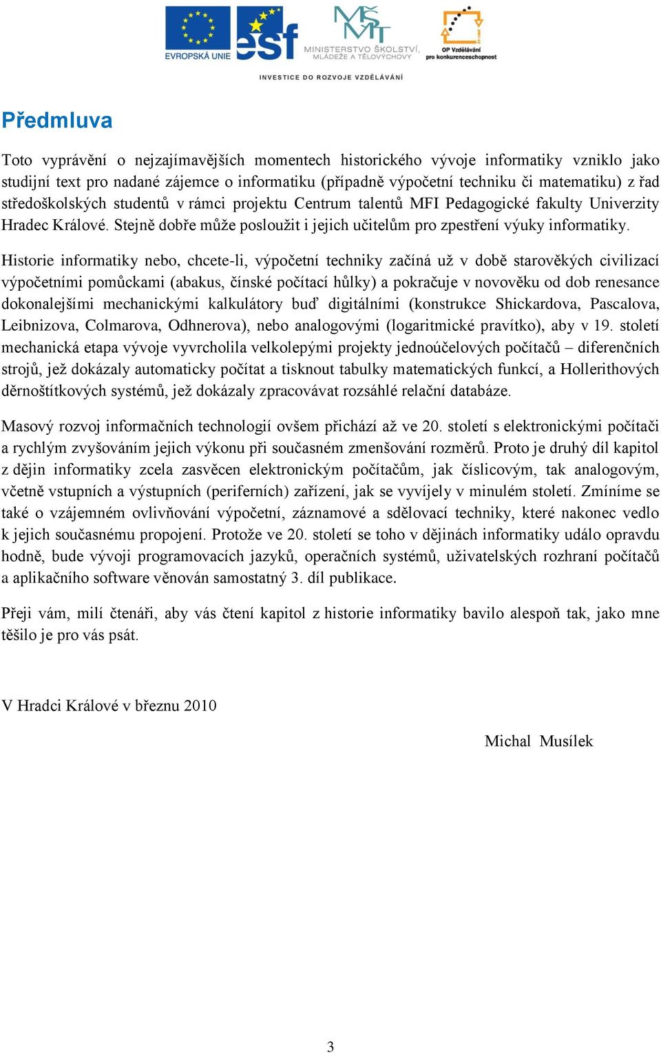 Historie informatiky nebo, chcete-li, výpočetní techniky začíná už v době starověkých civilizací výpočetními pomůckami (abakus, čínské počítací hůlky) a pokračuje v novověku od dob renesance