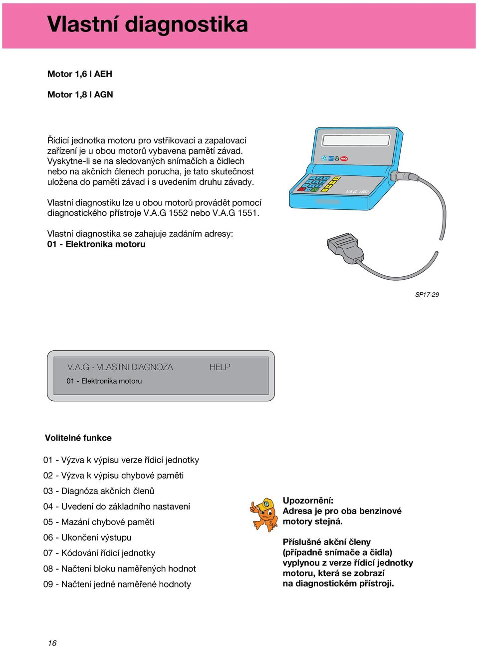 Vlastní diagnostiku lze u obou motorů provádět pomocí diagnostického přístroje V.A.G 1552 nebo V.A.G 1551. 1 2 3 4 5 6 7 8 9 C O Q V.A.G. 1552 Vlastní diagnostika se zahajuje zadáním adresy: 01 - Elektronika motoru SP17-29 V.