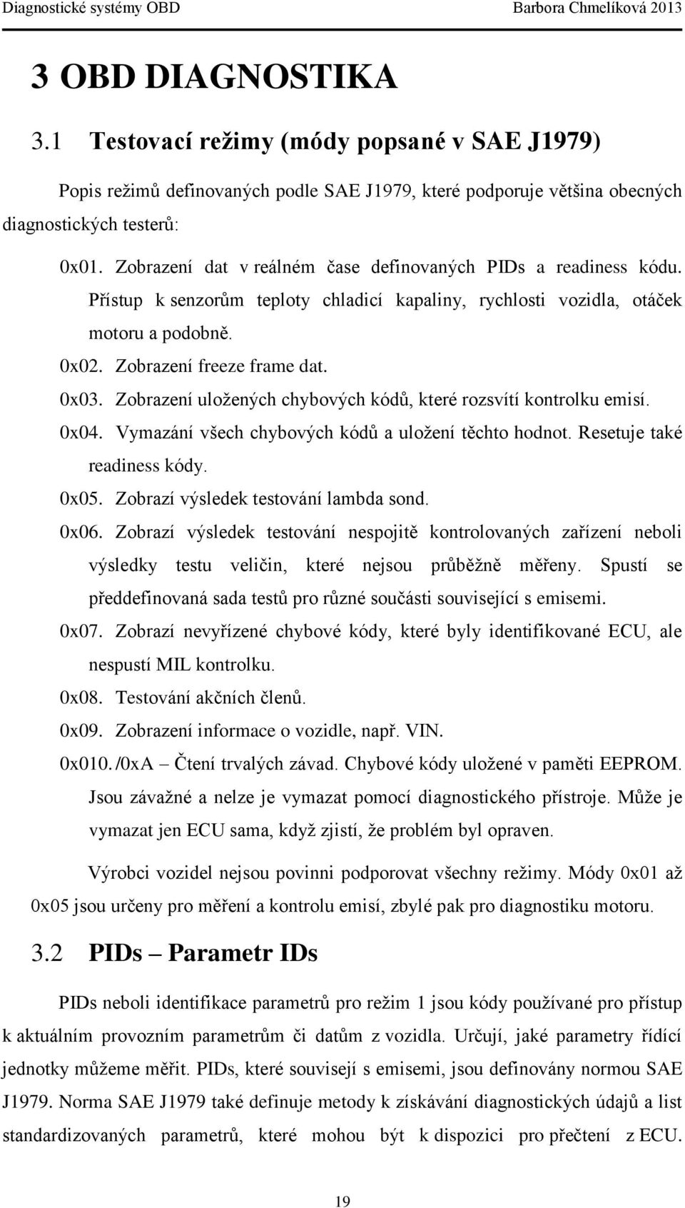 Zobrazení uložených chybových kódů, které rozsvítí kontrolku emisí. 0x04. Vymazání všech chybových kódů a uložení těchto hodnot. Resetuje také readiness kódy. 0x05.