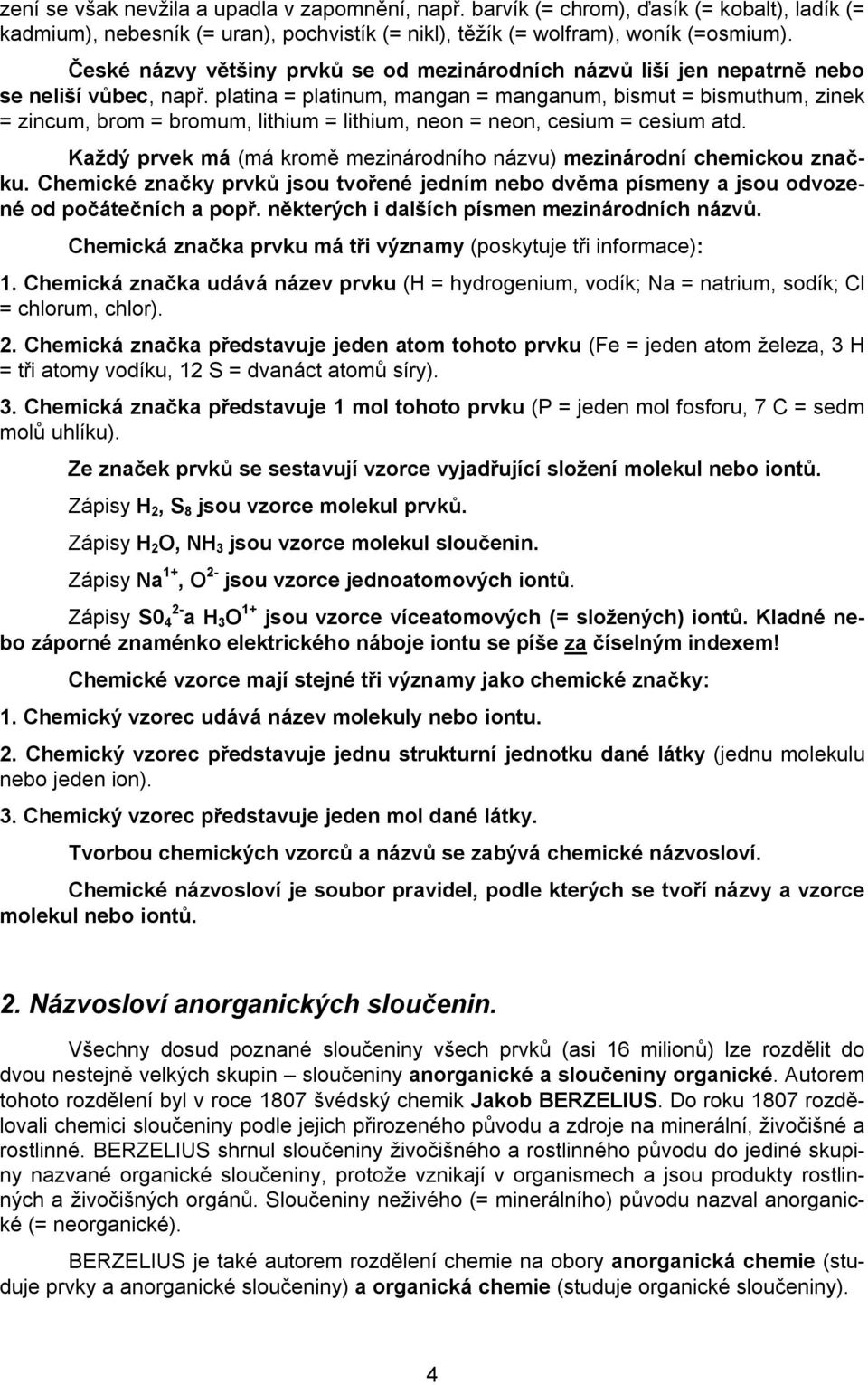 platina = platinum, mangan = manganum, bismut = bismuthum, zinek = zincum, brom = bromum, lithium = lithium, neon = neon, cesium = cesium atd.