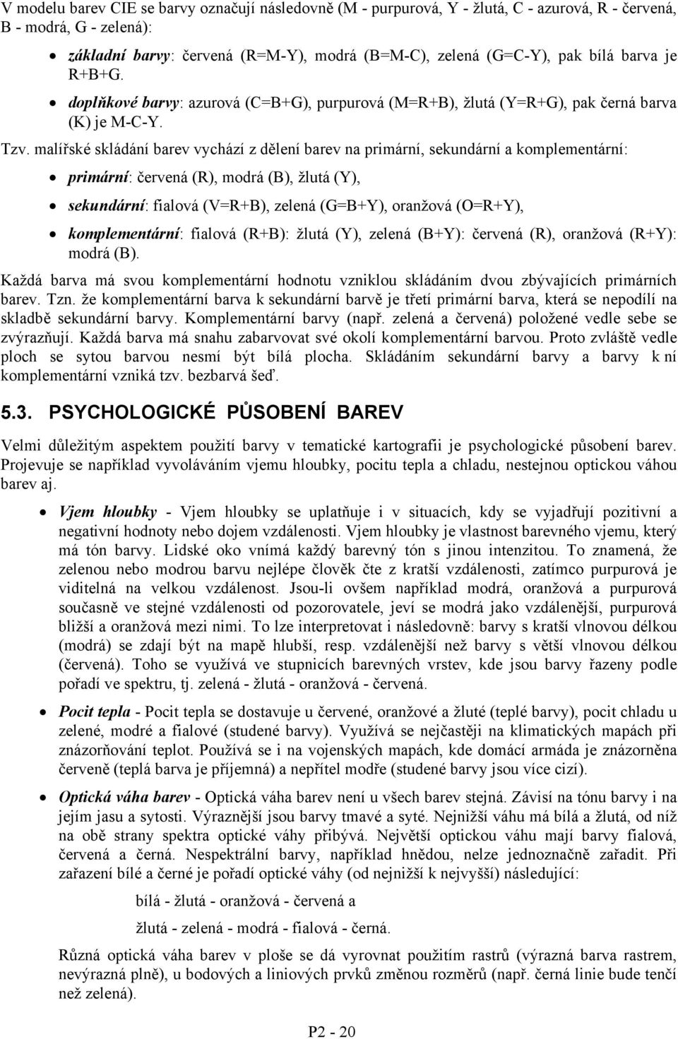 malířské skláání barev vychází z ělení barev na primární, sekunární a komplementární: primární: červená (R), morá (B), žlutá (Y), sekunární: fialová (V=R+B), zelená (G=B+Y), oranžová (O=R+Y),