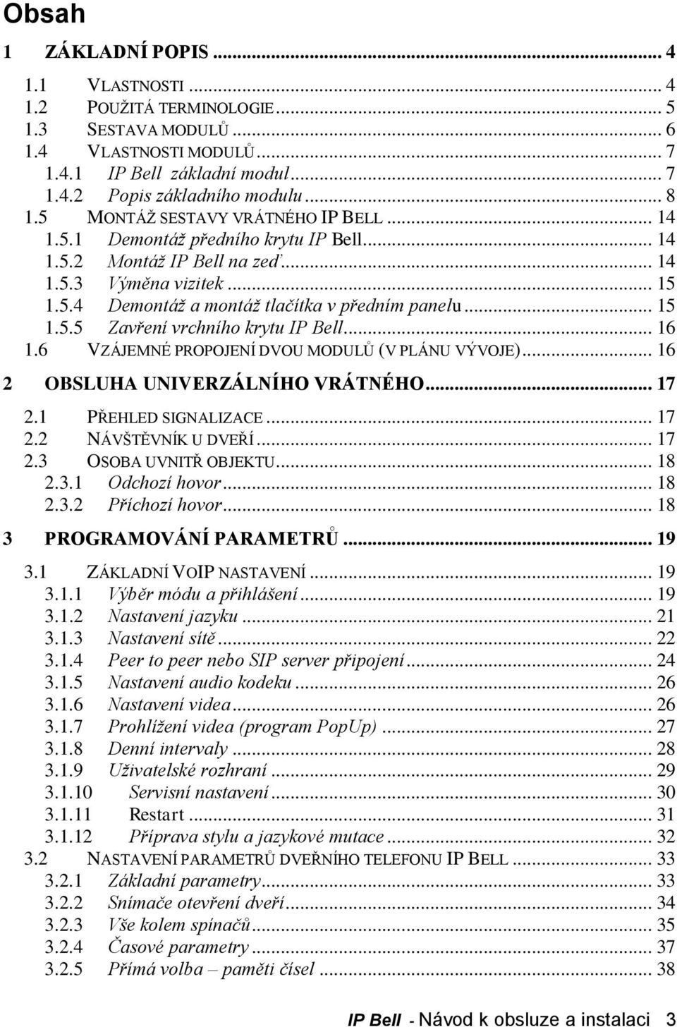 .. 15 1.5.5 Zavření vrchního krytu IP Bell... 16 1.6 VZÁJEMNÉ PROPOJENÍ DVOU MODULŮ (V PLÁNU VÝVOJE)... 16 2 OBSLUHA UNIVERZÁLNÍHO VRÁTNÉHO... 17 2.1 PŘEHLED SIGNALIZACE... 17 2.2 NÁVŠTĚVNÍK U DVEŘÍ.