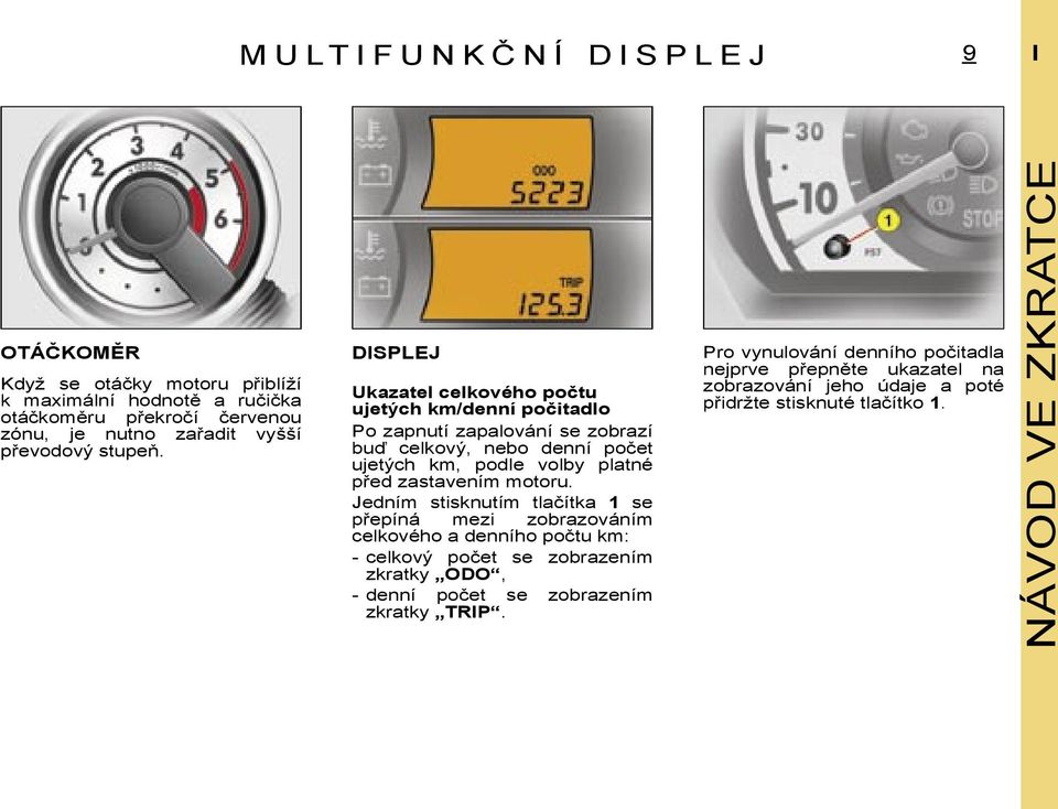 DISPLEJ Ukazatel celkového počtu ujetých km/denní počitadlo Po zapnutí zapalování se zobrazí buď celkový, nebo denní počet ujetých km, podle volby platné před zastavením