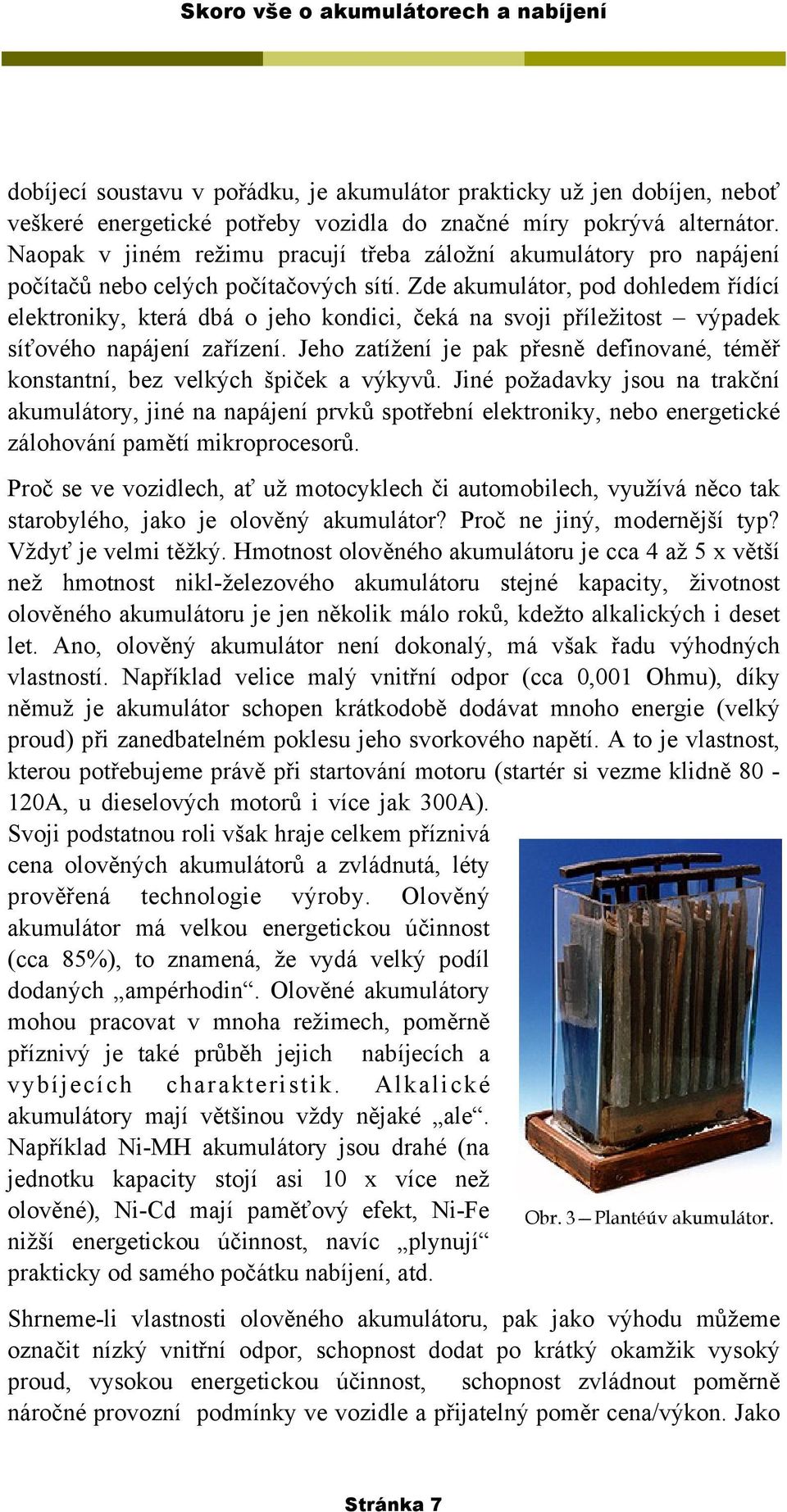 Zde akumulátor, pod dohledem řídící elektroniky, která dbá o jeho kondici, čeká na svoji příležitost výpadek síťového napájení zařízení.