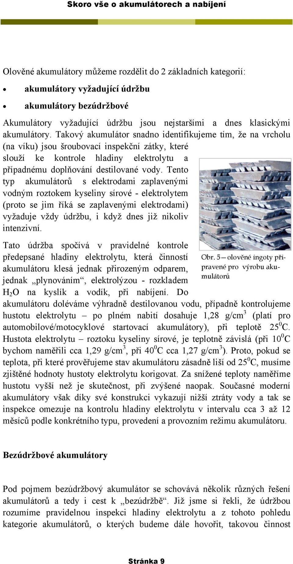 Tento typ akumulátorů s elektrodami zaplavenými vodným roztokem kyseliny sírové - elektrolytem (proto se jim říká se zaplavenými elektrodami) vyžaduje vždy údržbu, i když dnes již nikoliv intenzivní.