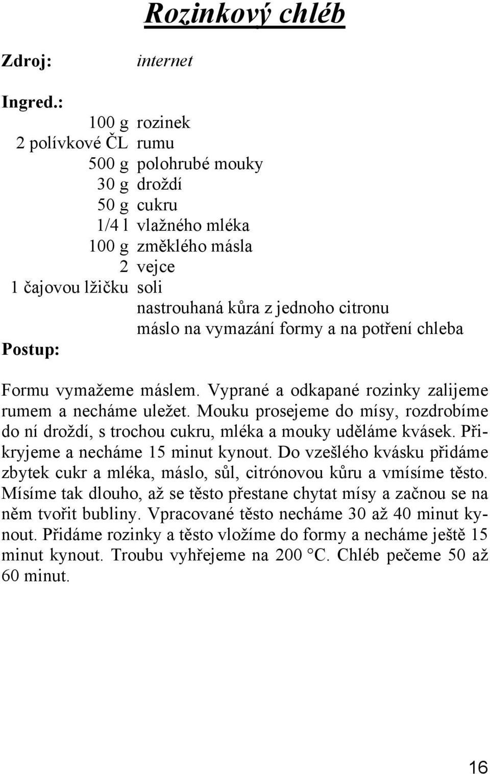 Mouku prosejeme do mísy, rozdrobíme do ní droždí, s trochou cukru, mléka a mouky uděláme kvásek. Přikryjeme a necháme 15 minut kynout.
