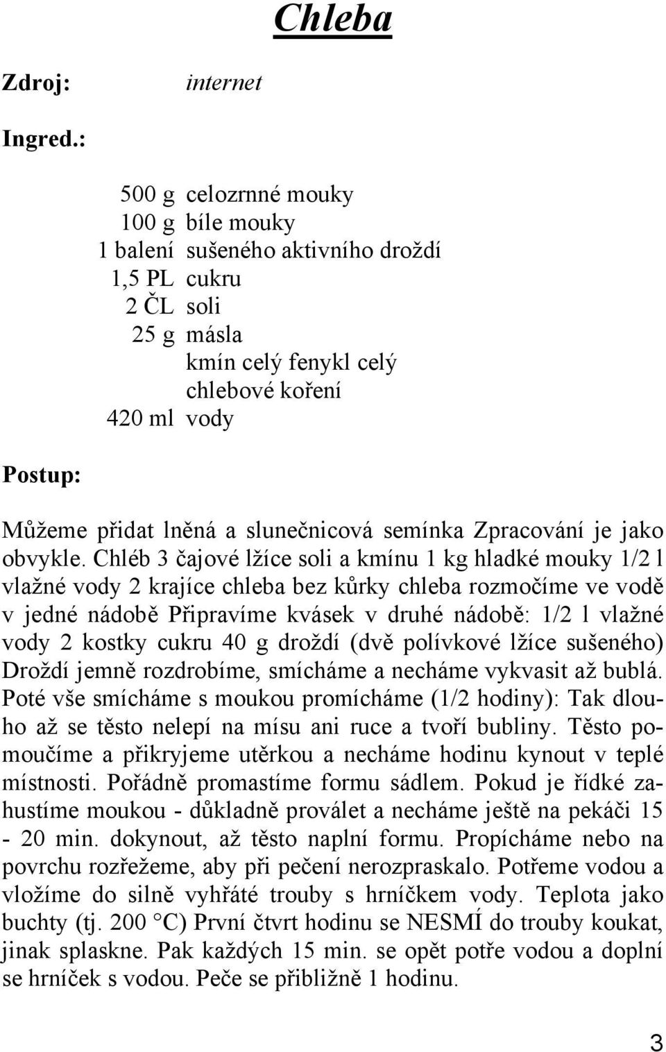 Chléb 3 čajové lžíce soli a kmínu 1 kg hladké mouky 1/2 l vlažné vody 2 krajíce chleba bez kůrky chleba rozmočíme ve vodě v jedné nádobě Připravíme kvásek v druhé nádobě: 1/2 l vlažné vody 2 kostky